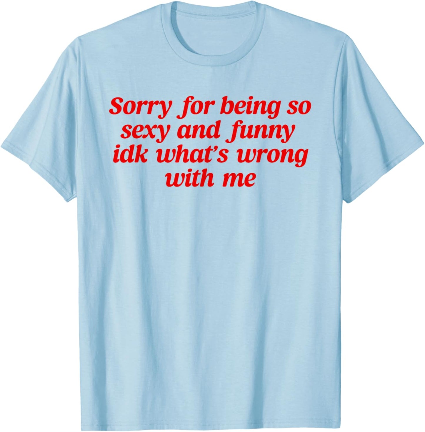 Sorry For Being So Sexy and Funny Idk What’s Wrong With Me T-Shirt - T-Shirt | Light Blue