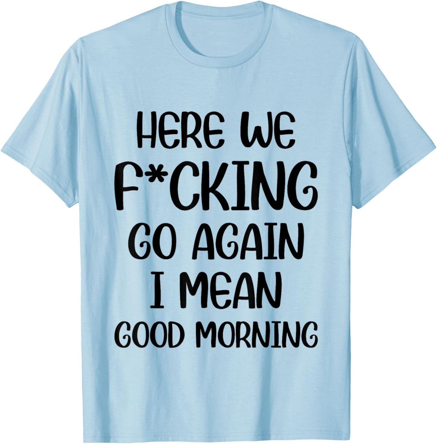 Here We F-cking Go Again I Mean Good Morning Funny Saying T-Shirt - T-Shirt | Light Blue