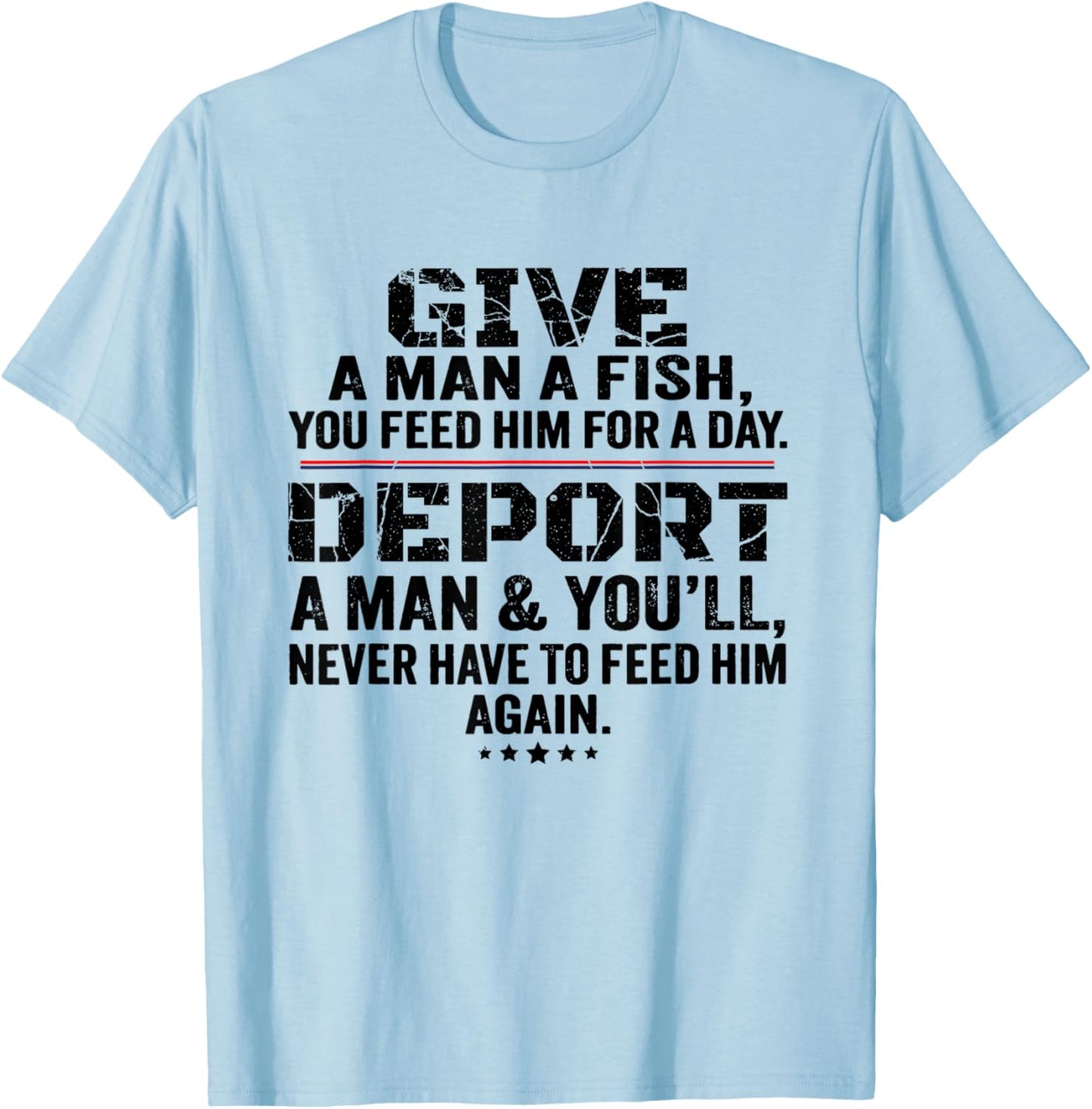 Give A Man A Fish You Feed Him For A Day Deport A Man T-Shirt - T-Shirt | Light Blue