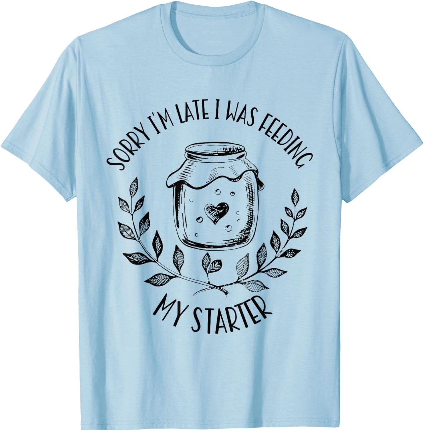 Sorry I'm Late Feeding My Starter Sourdough Bread Baker T-Shirt - T-Shirt | Light Blue