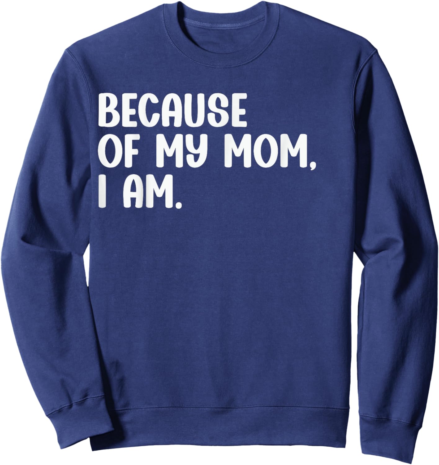 Because Of My Mom, I Am. Funny Mother's Day Apparel Sweatshirt - Sweatshirt | Navy