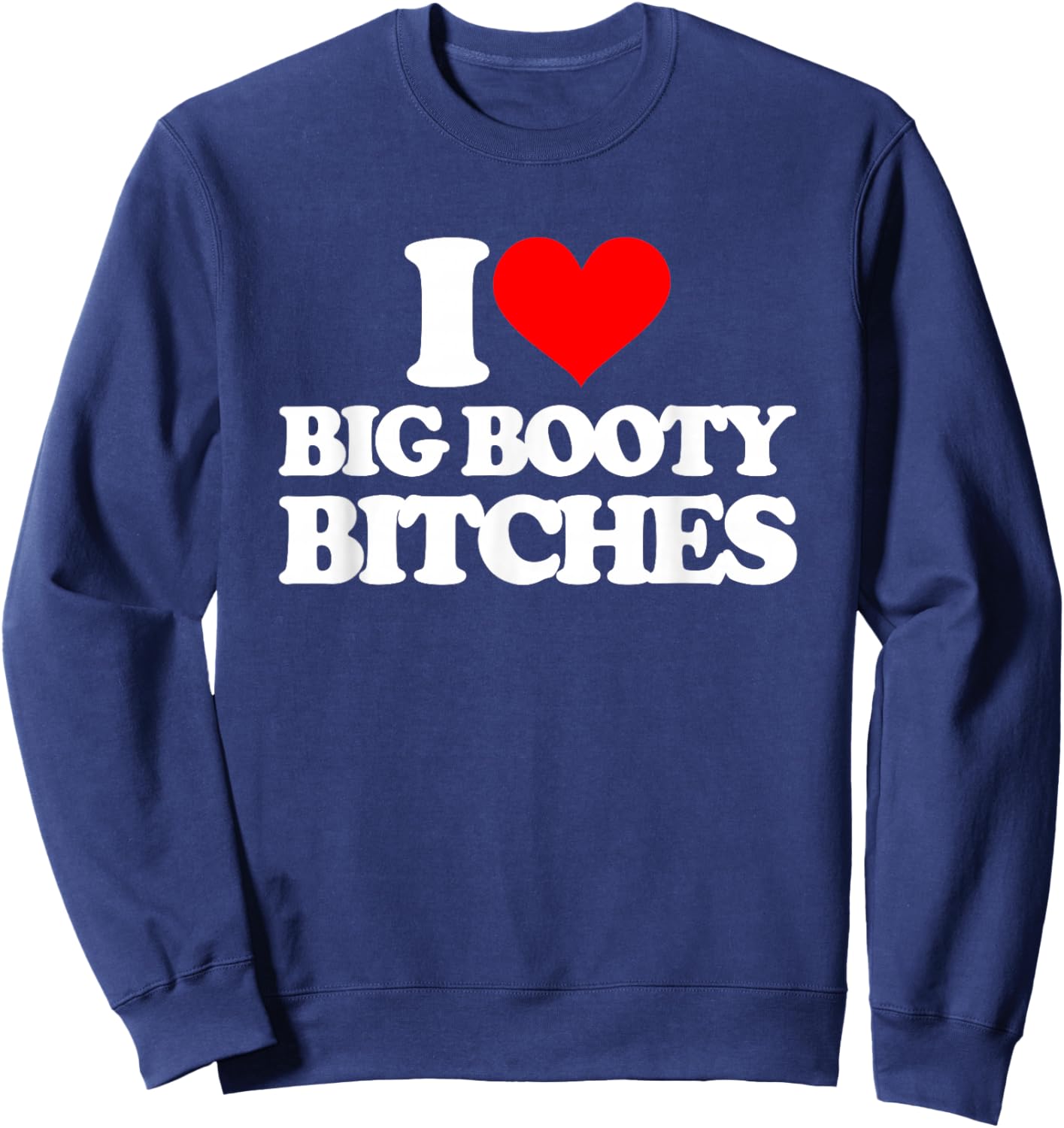 I Love Big Booty Bitches - Funny Saying Sarcastic Novelty Sweatshirt - Sweatshirt | Navy