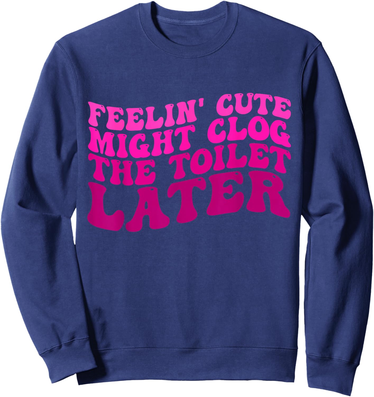 Feelin' Cute Might Clog The Toilet Later Funny saying Sweatshirt - Sweatshirt | Navy