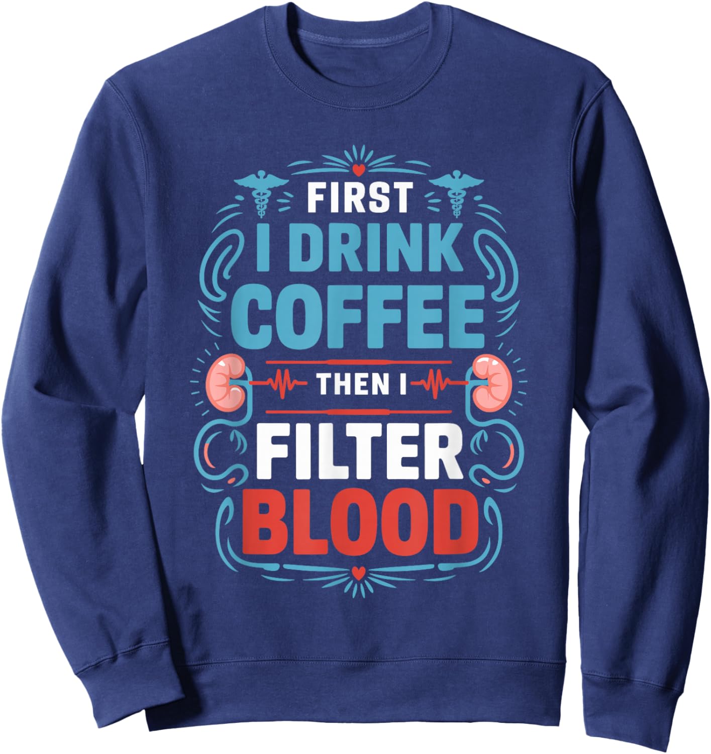 Dialysis Nurse First I Drink Coffee Then I Filter Blood Sweatshirt - Sweatshirt | Navy