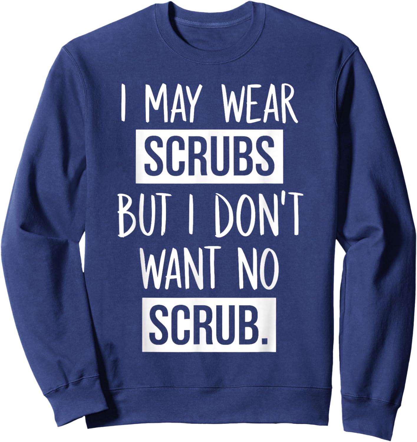 I May Wear Scrubs But I Don't Want No Scrub Sweatshirt - Sweatshirt | Navy