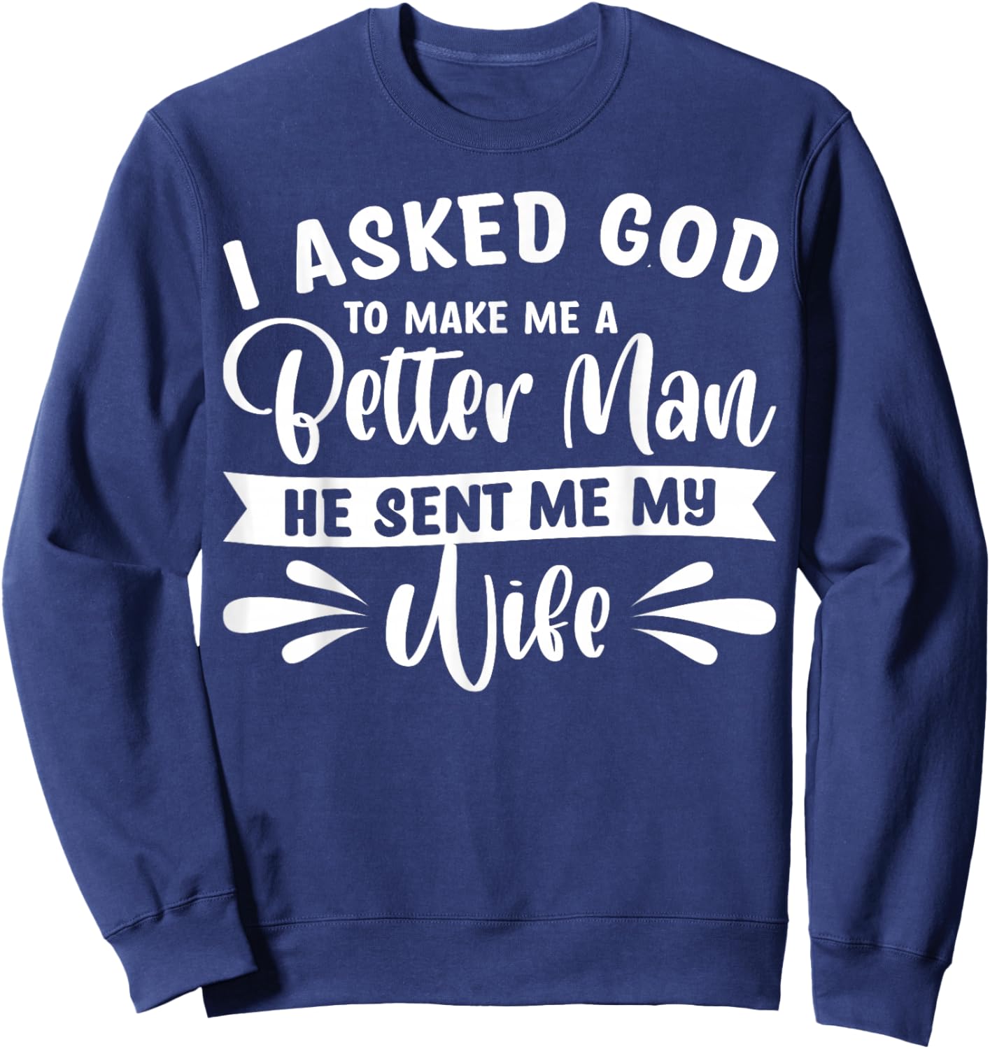 I Asked God To Make Me A Better Man He Sent Me My Wife Sweatshirt - Sweatshirt | Navy