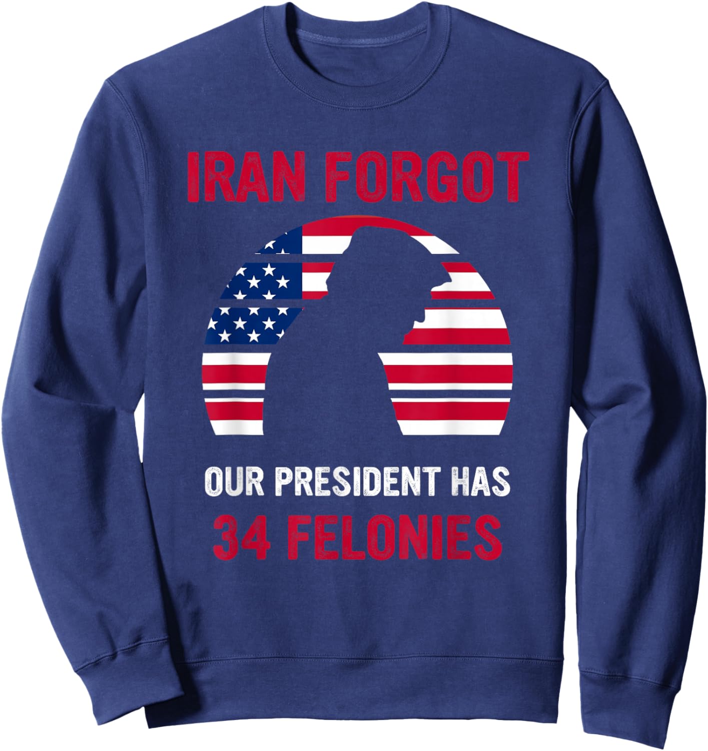 Iran Forgot Our President Has 34 Felonies Sweatshirt - Sweatshirt | Navy