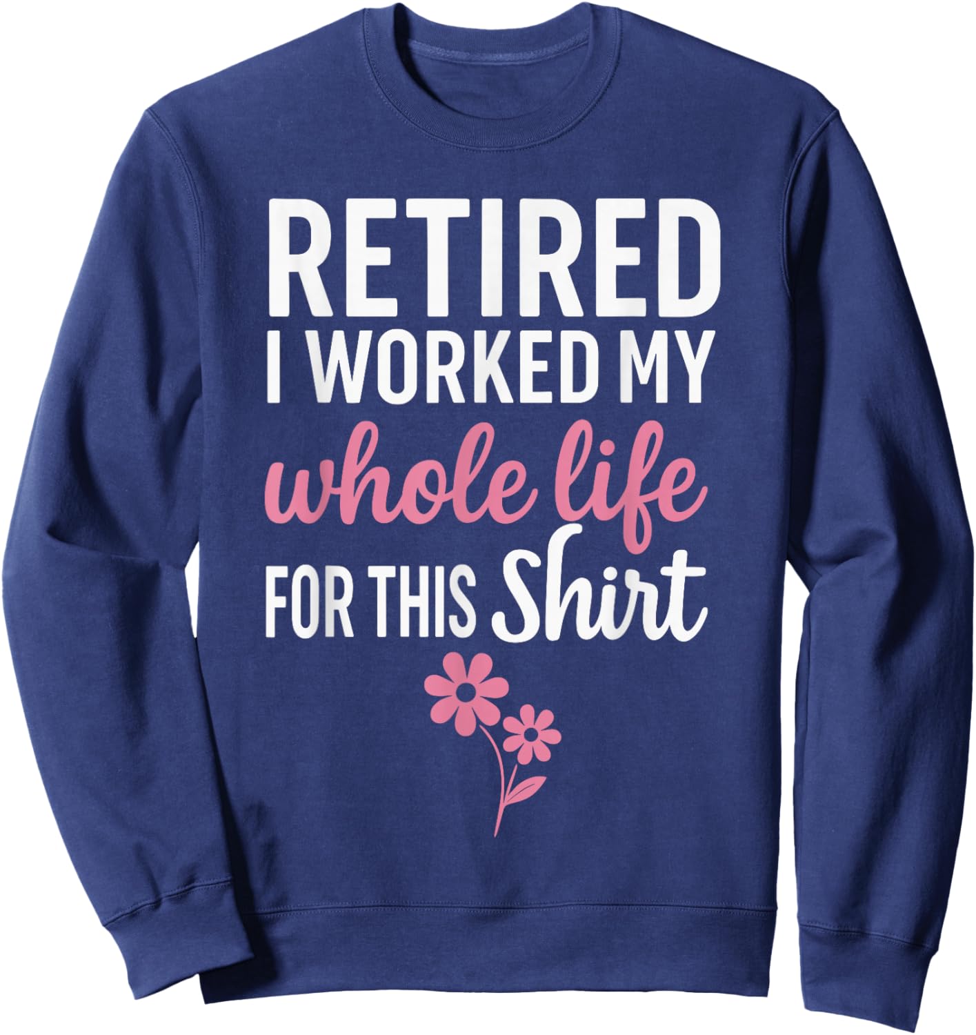 Retirement Shirts , I Worked My Whole Life for This Sweatshirt - Sweatshirt | Navy