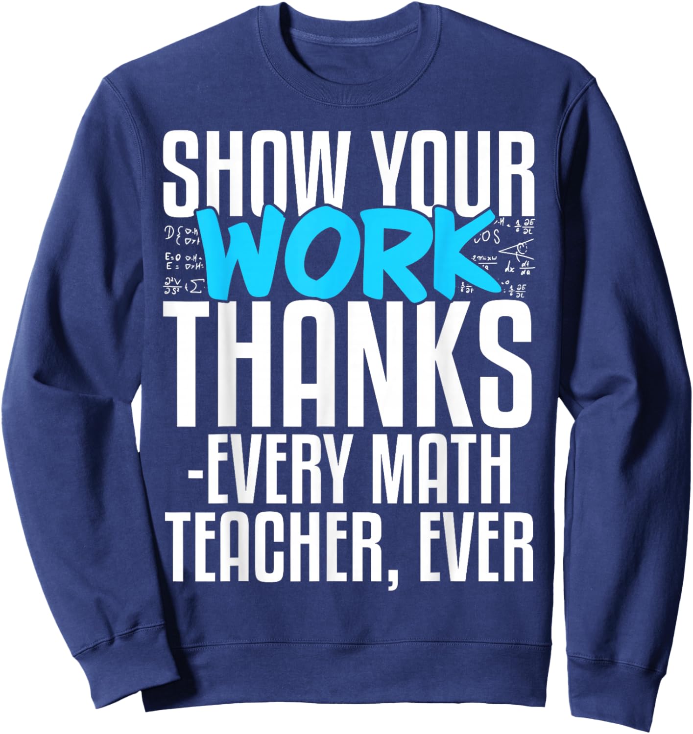 Show Your Work Thanks Every Math Teacher Ever Sweatshirt - Sweatshirt | Navy