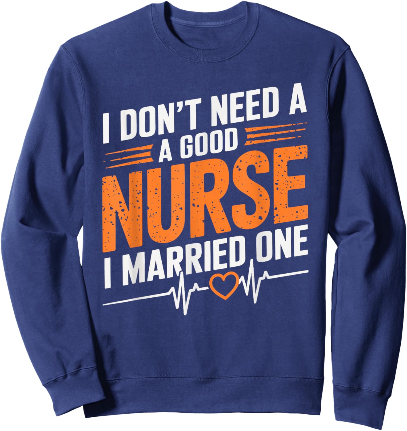 I Don'T Need A Good Nurse I Married One, nurse wife nursing Sweatshirt - Sweatshirt | Navy