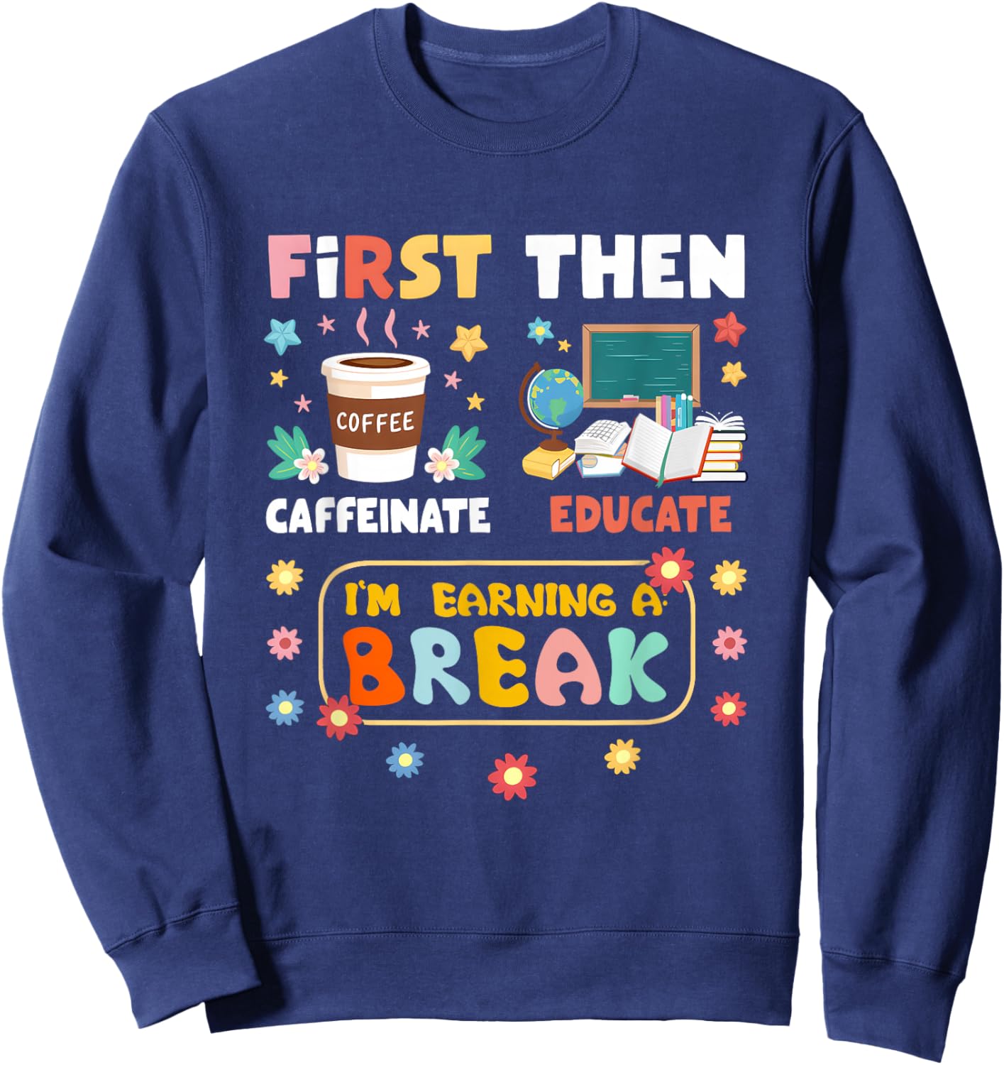 First Caffeinate Then Educate I'm Earning A Break Teacher Sweatshirt - Sweatshirt | Navy