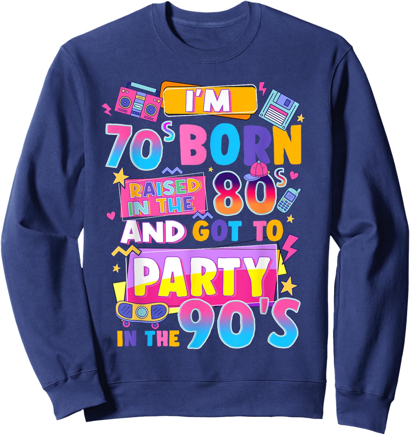 I'm 70s Born Raised In The 80s And Got To Party In The 90's Sweatshirt - Sweatshirt | Navy