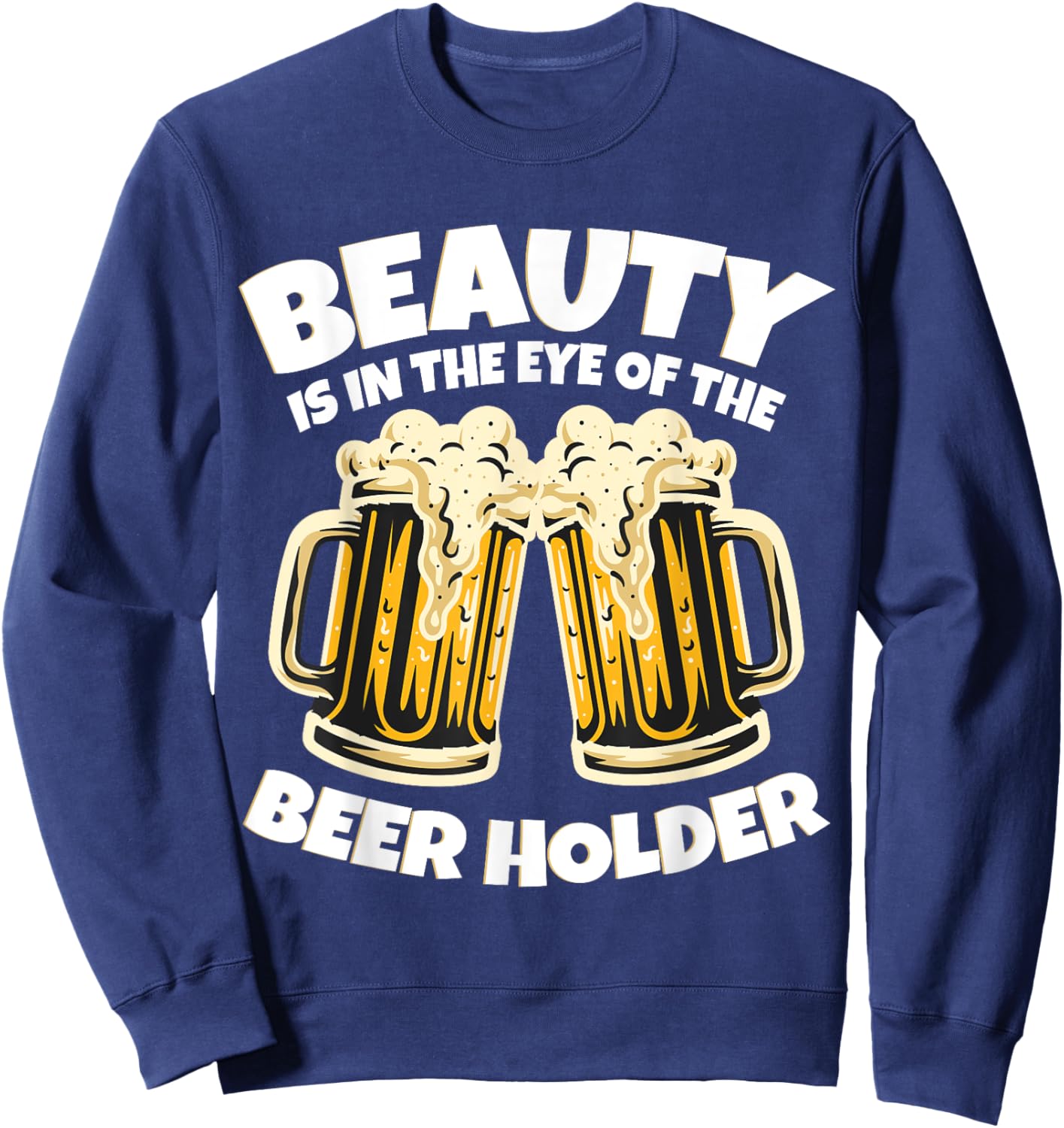 Beauty is in The Eye of the Beer Holder! Funny Beer Sweatshirt - Sweatshirt | Navy