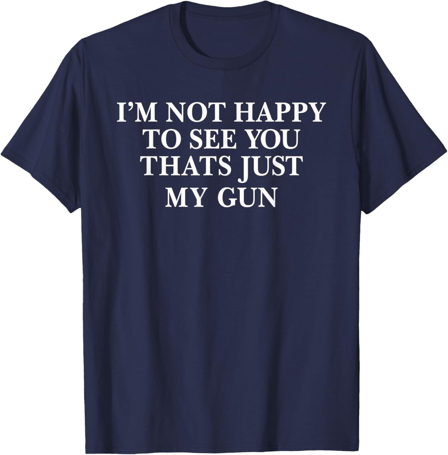 I'm Not Happy To See You That's Just My Gun T-Shirt - T-Shirt | Navy
