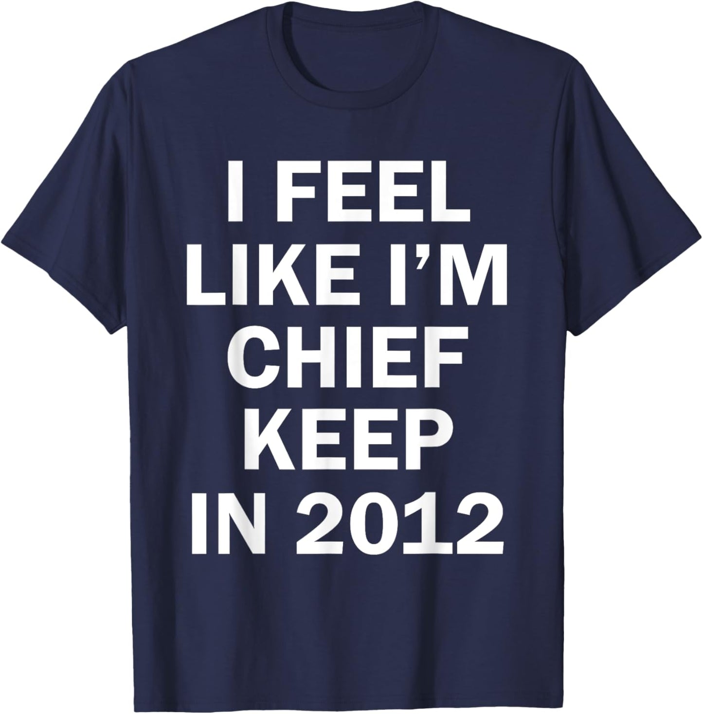 I Feel Like I'm Chief Keep In 2012 T-Shirt - T-Shirt | Navy