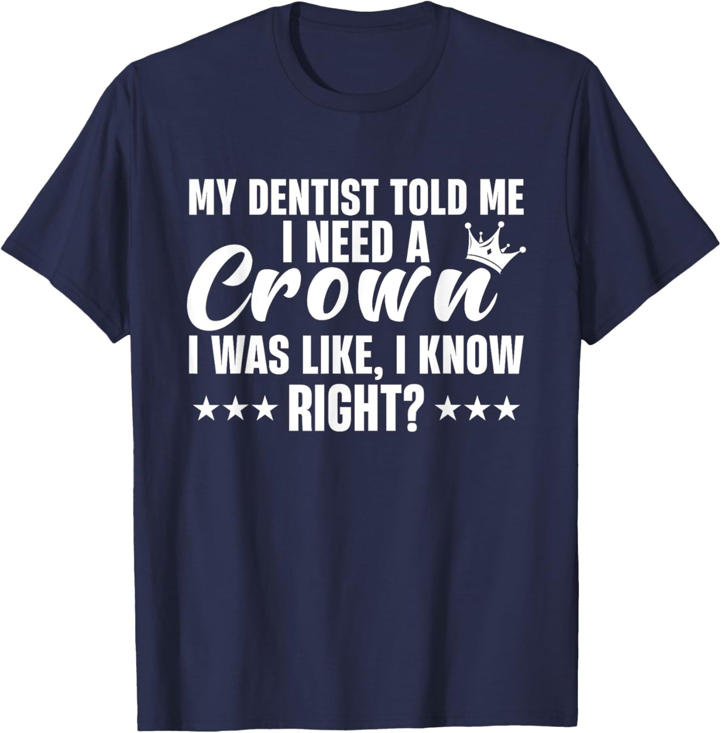 My Dentist Told Me I Need A Crown I Was Like I Know Right T-Shirt - T-Shirt | Navy