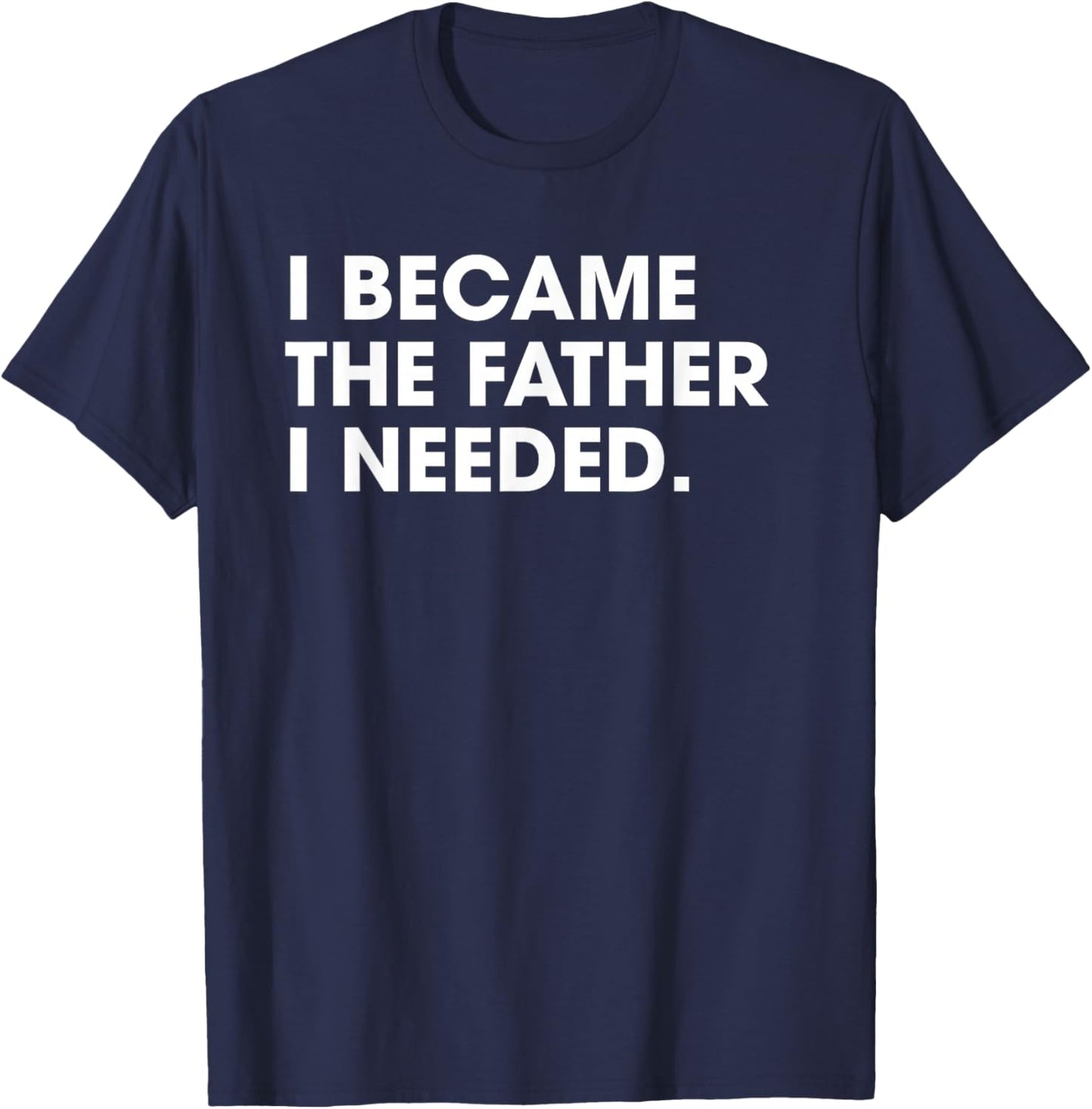 I Became The Father I Needed Father's Day Dad Daddy T-Shirt - T-Shirt | Navy