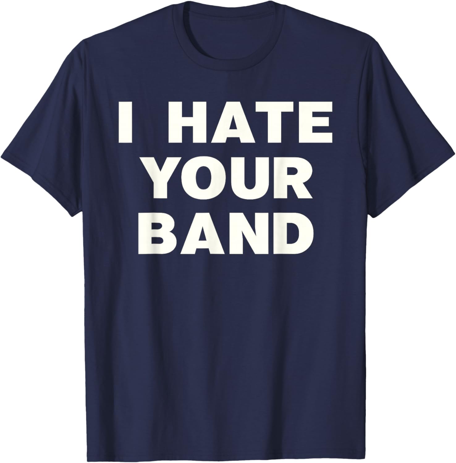 I Hate Your Band Funny Music Humor Sarcastic Gig Statement T-Shirt - T-Shirt | Navy
