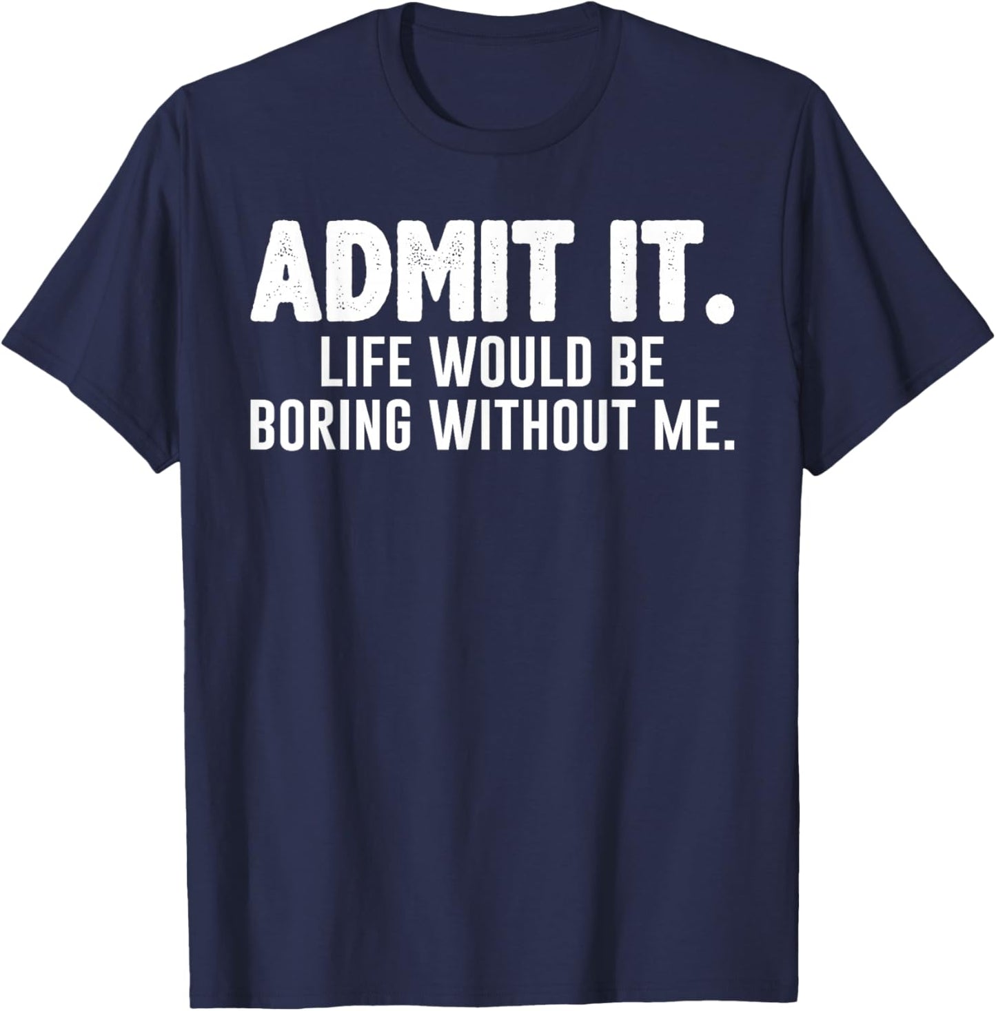 Admit it Life Would be Boring Without me Funny Sarcastic T-Shirt - T-Shirt | Navy