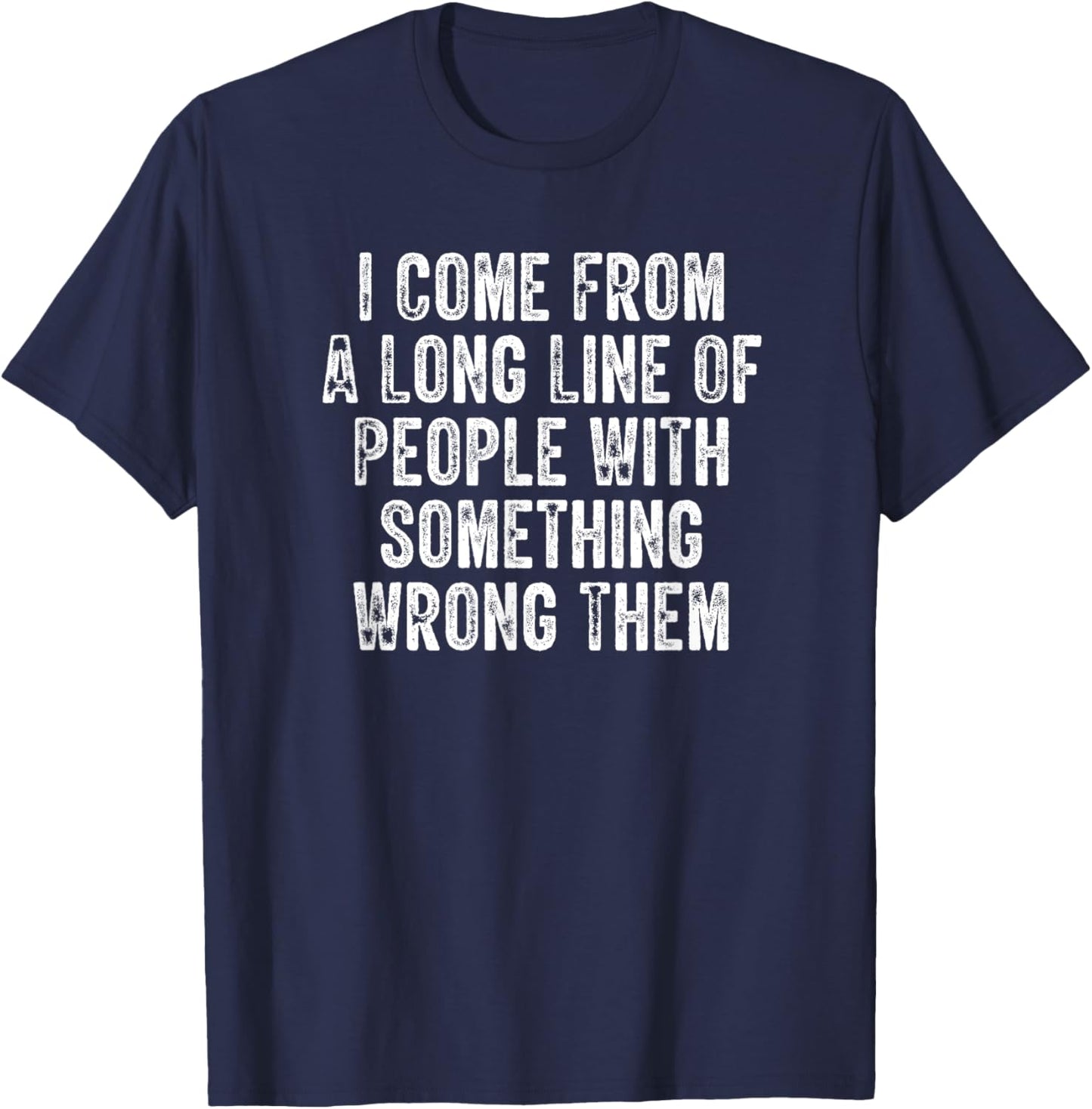 I Come From A Long Line Of People With Something Wrong Them T-Shirt - T-Shirt | Navy