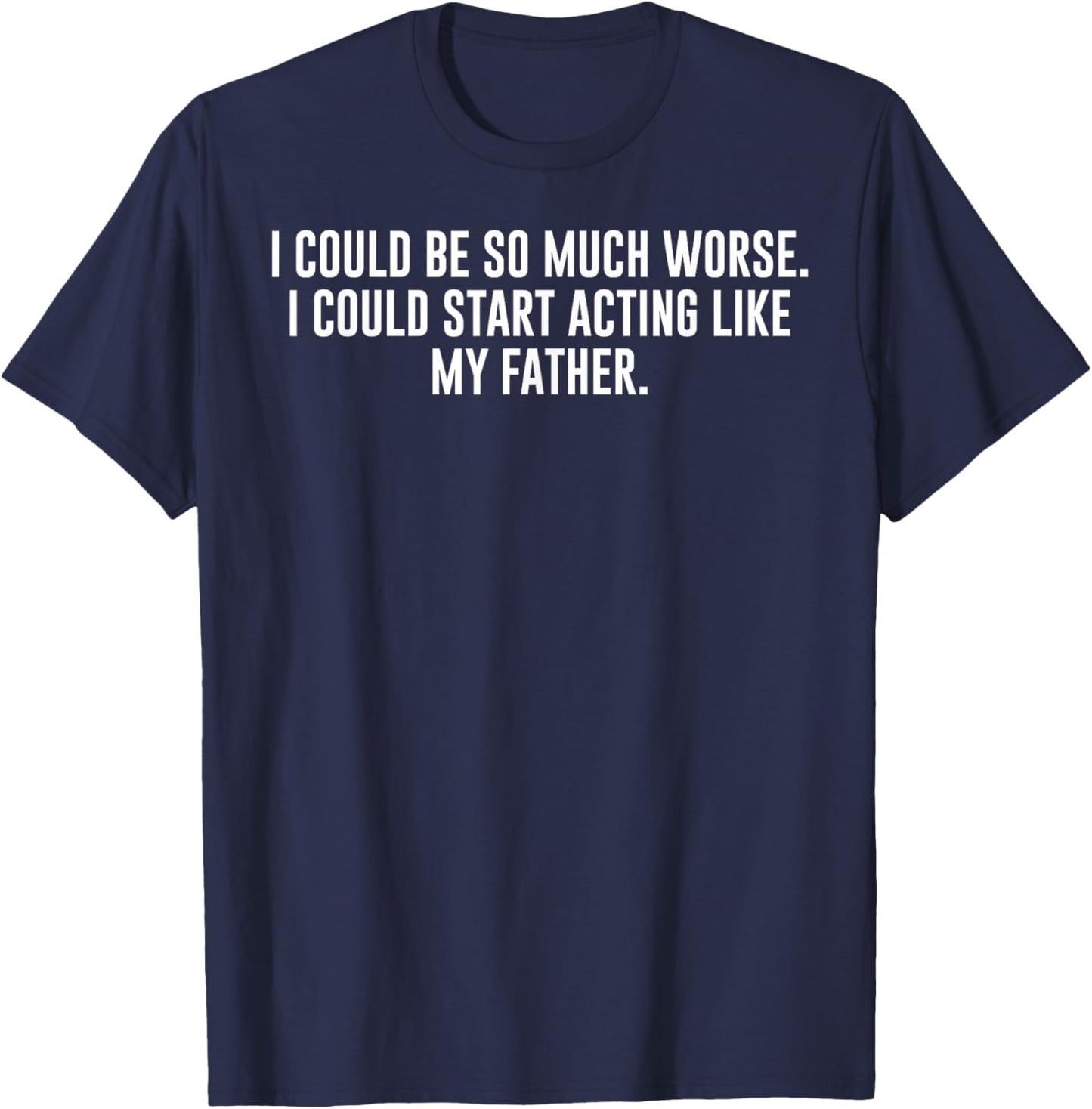 I Could Be So Much Worse I Could Start Acting Like My Father T-Shirt - T-Shirt | Navy
