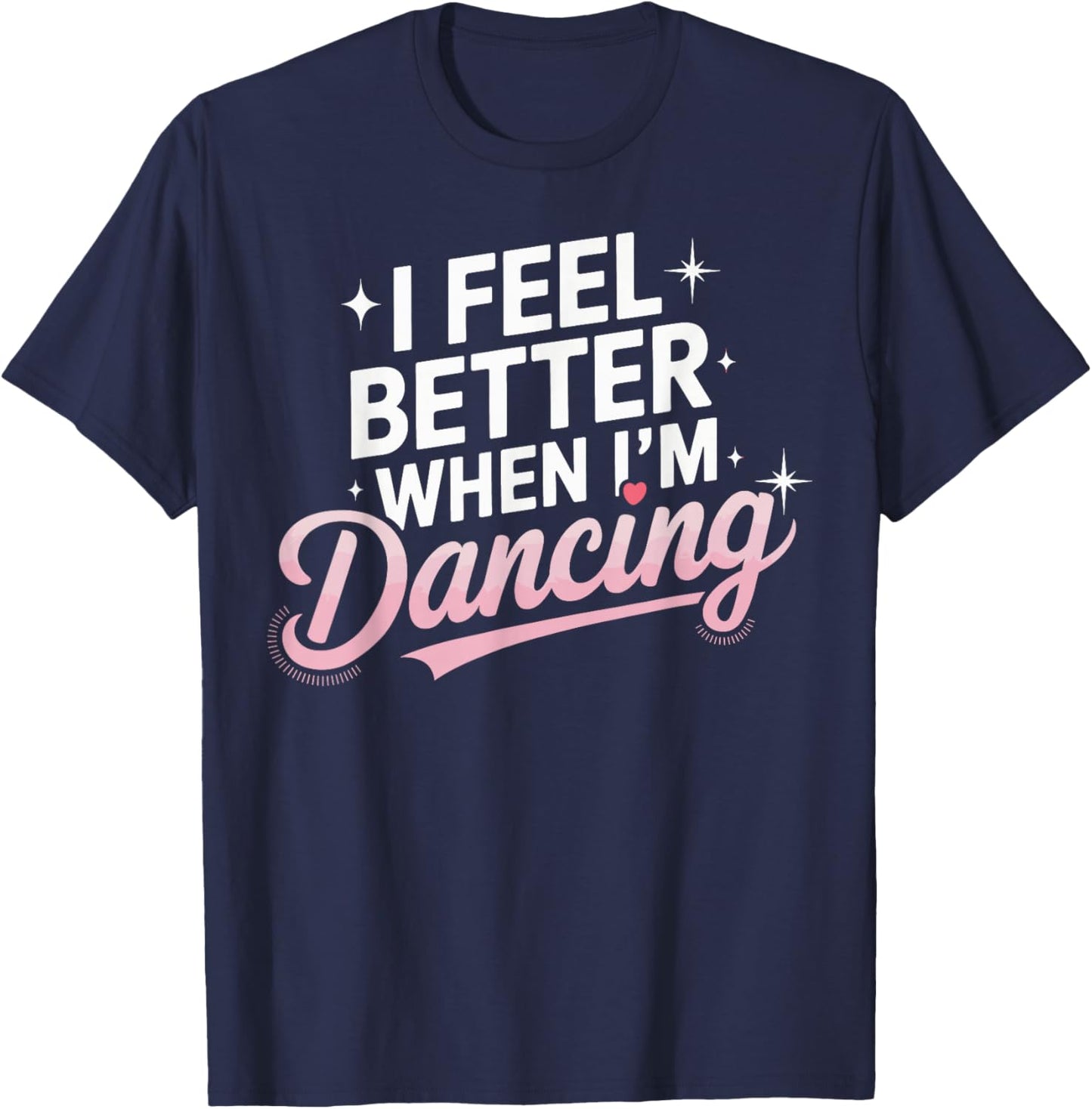 I Feel Better When I'm Dancing Fun Dance Lover T-Shirt - T-Shirt | Navy