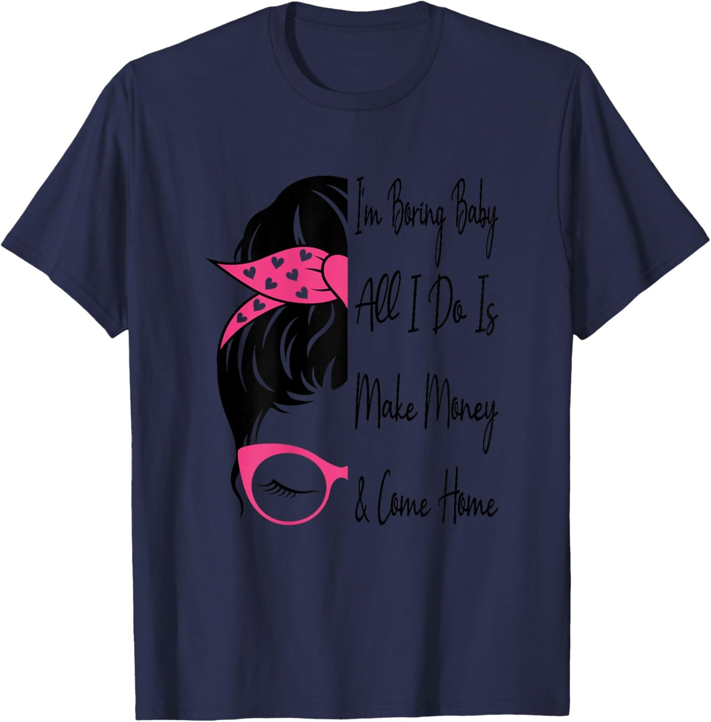 I'm Boring Baby All I Do Is Make Money And Come Home Funny T-Shirt - T-Shirt | Navy
