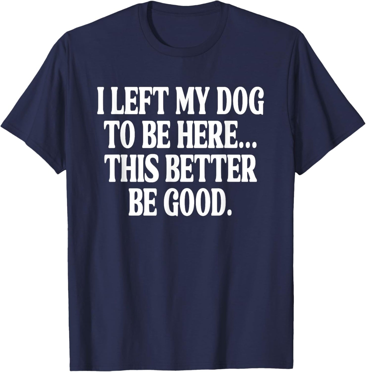 I Left My Dog to BE Here... This Better BE Good. T-Shirt - T-Shirt | Navy