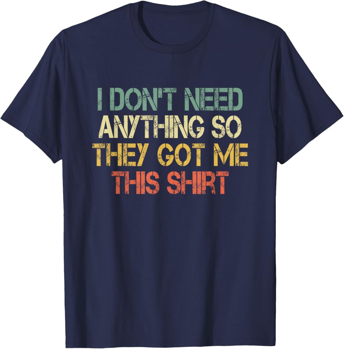 I Don't Need Anything So They Got Me This Shirt Sarcasm Joke T-Shirt - T-Shirt | Navy