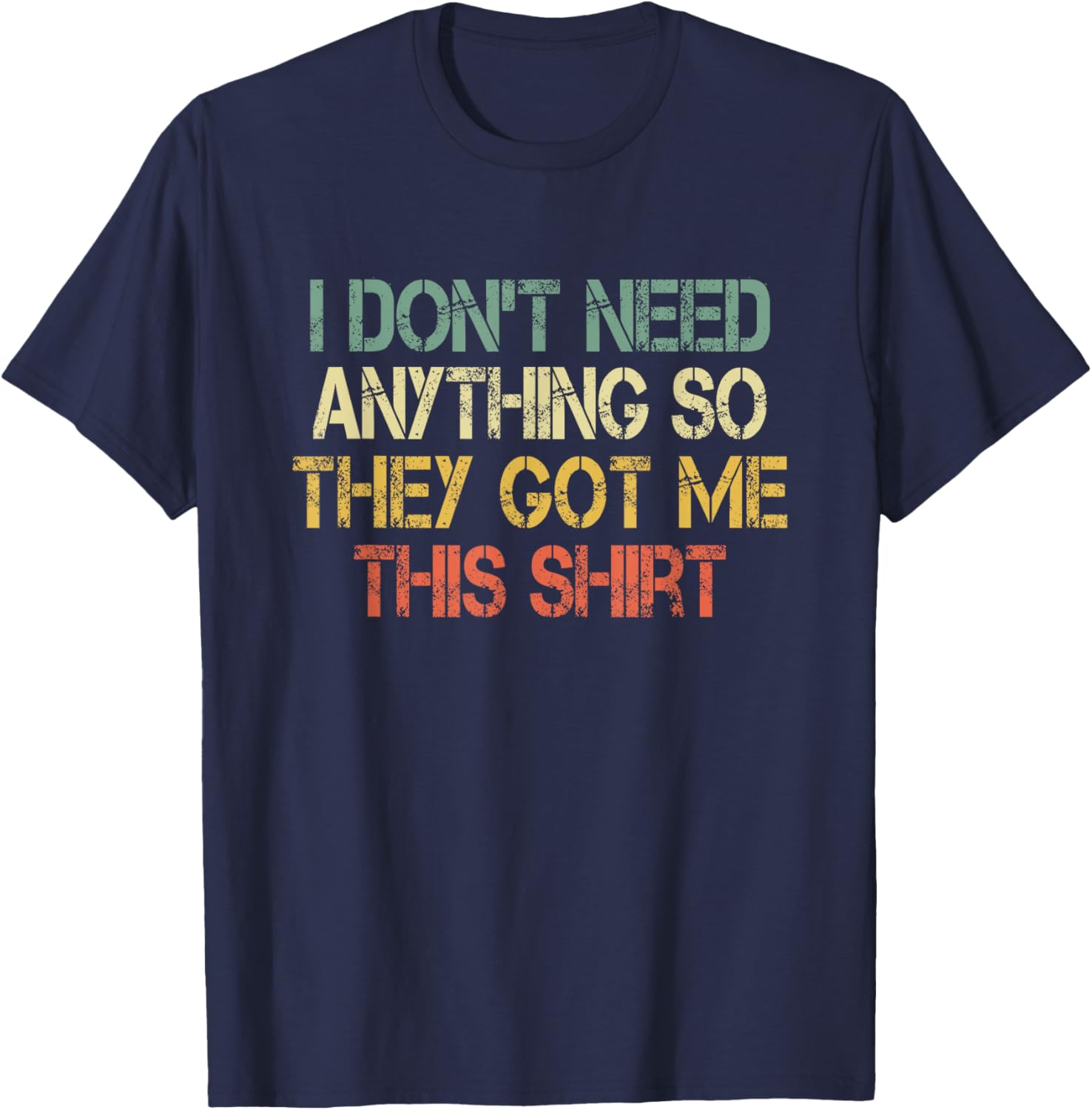 I Don't Need Anything So They Got Me This Shirt Sarcasm Joke T-Shirt - T-Shirt | Navy