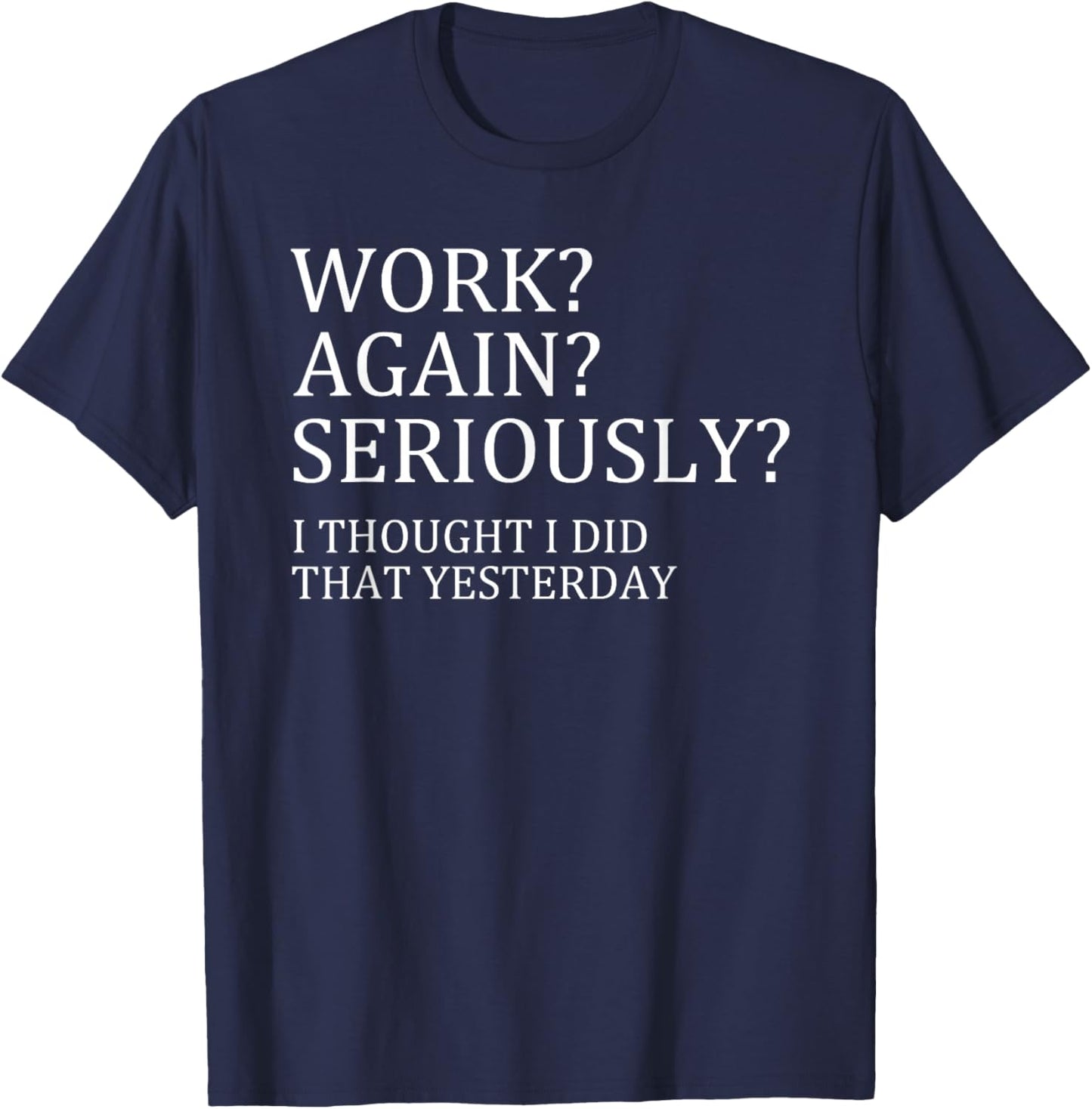 Work Again Seriously I Thought I Did That Yesterday T-Shirt - T-Shirt | Navy