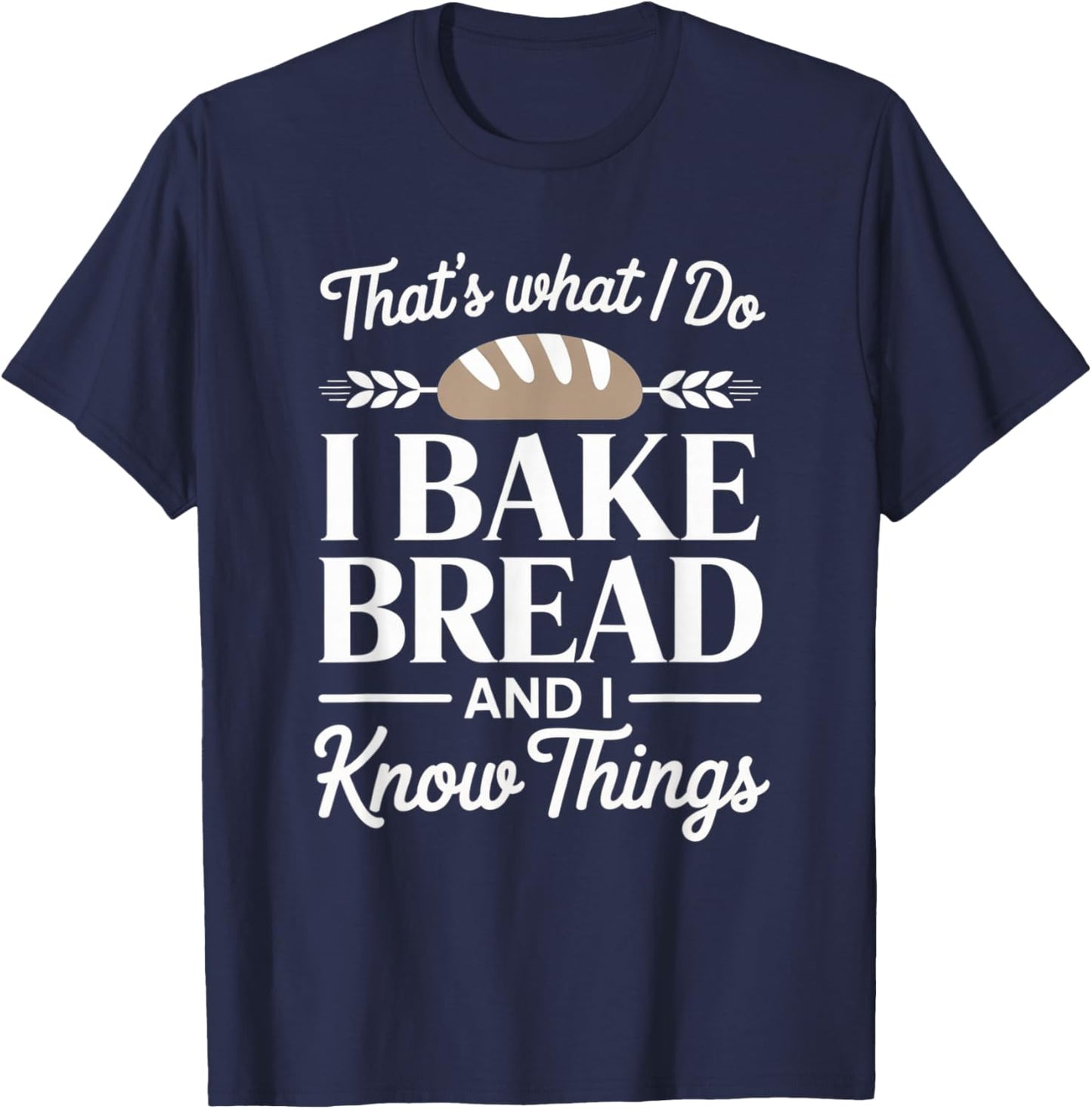 Bread Baker Gift I Bake Bread and I Know Things T-Shirt - T-Shirt | Navy