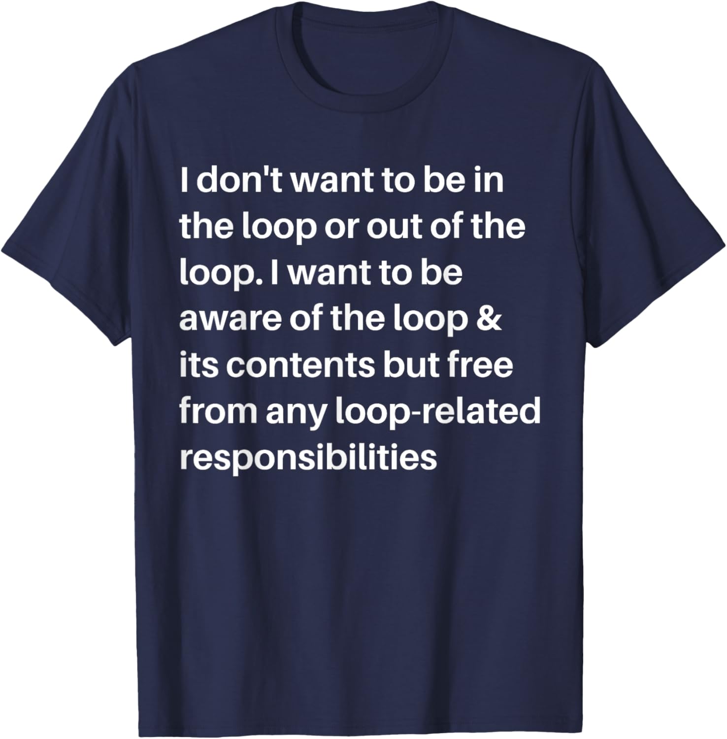 i Don't Want to be in The Loop or Out of The Loop i Want to T-Shirt - T-Shirt | Navy