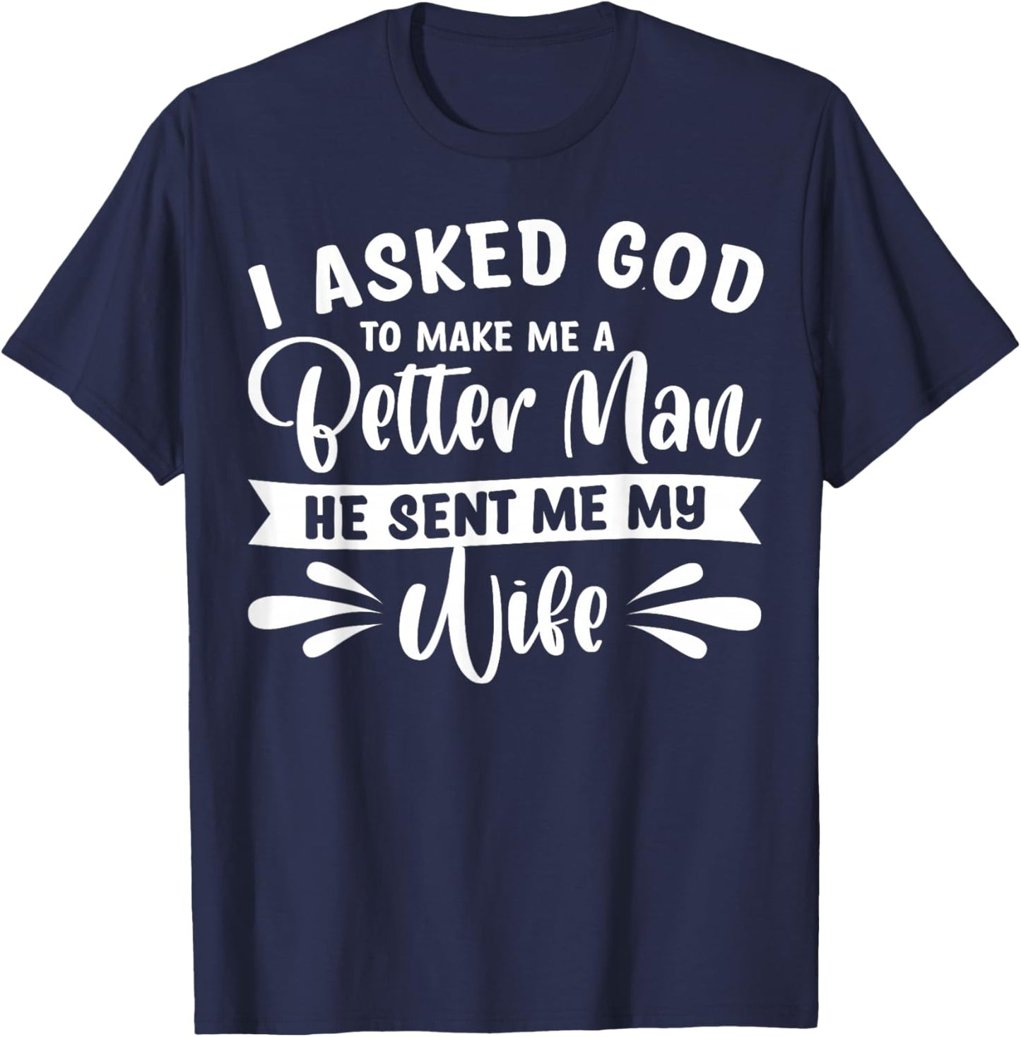 I Asked God To Make Me A Better Man He Sent Me My Wife T-Shirt - T-Shirt | Navy