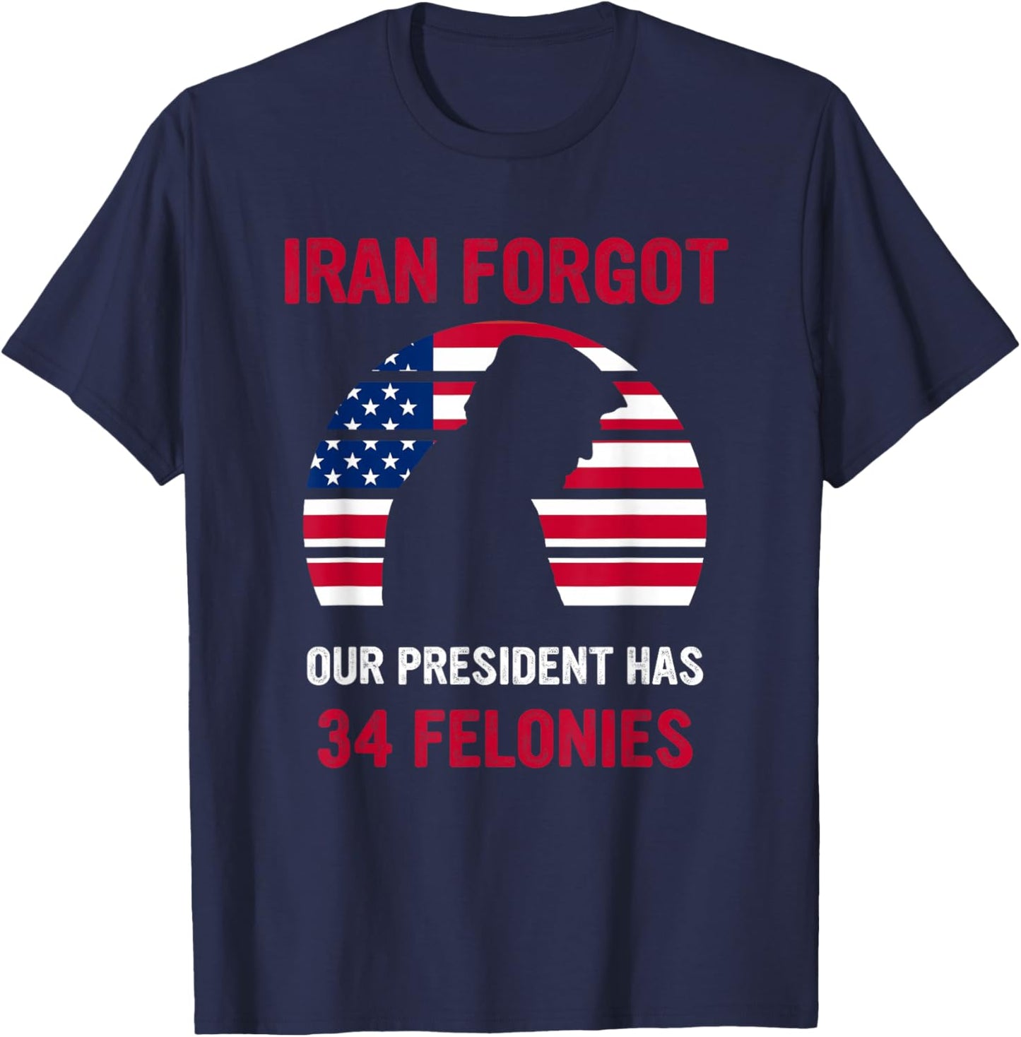Iran Forgot Our President Has 34 Felonies T-Shirt - T-Shirt | Navy