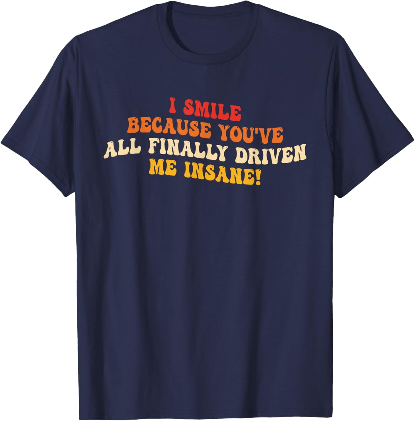 I Smile Because You've All Finally Driven Me Insane Design T-Shirt - T-Shirt | Navy
