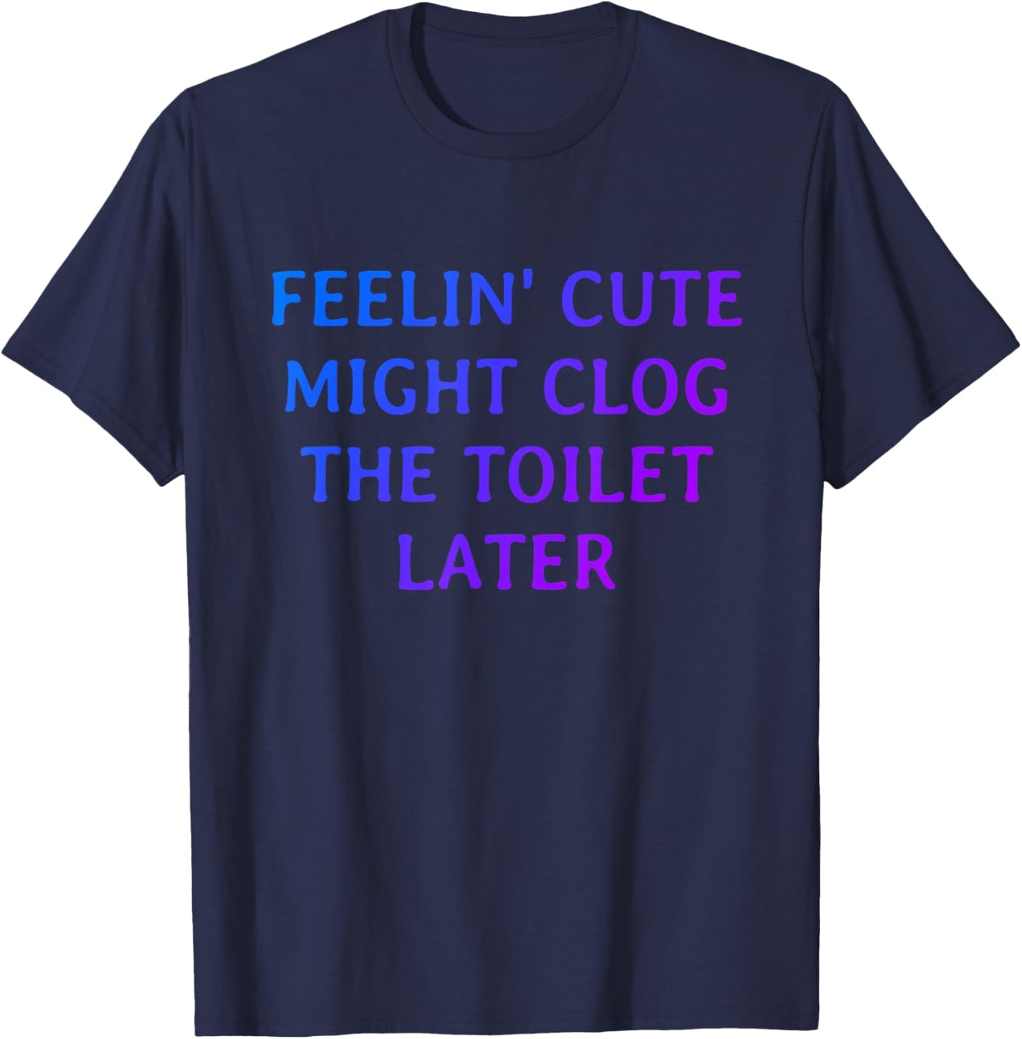 Funny Feelin' Cute Might Clog The Toilet Later T-Shirt - T-Shirt | Navy