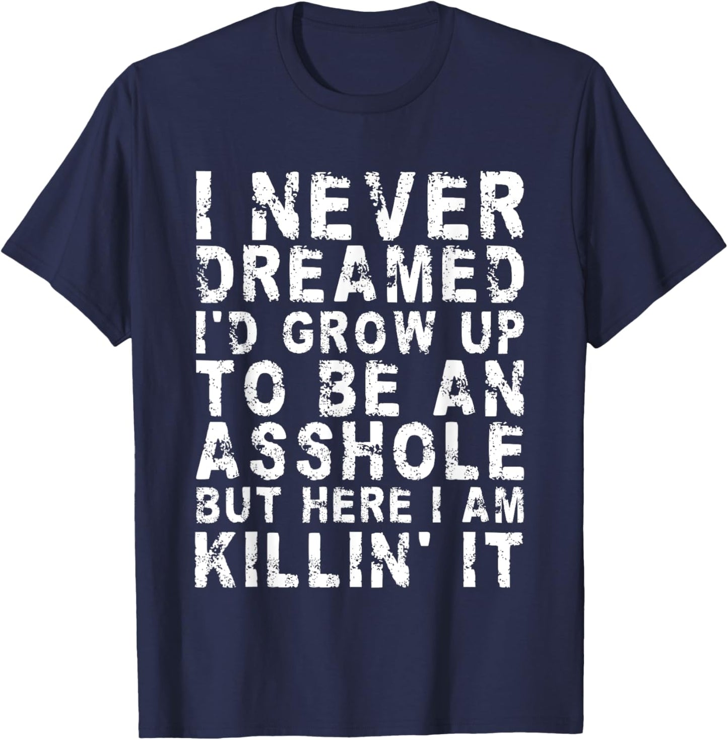 I Never Dreamed I'd Grow Up To Be An Asshole, But Here I Am T-Shirt - T-Shirt | Navy