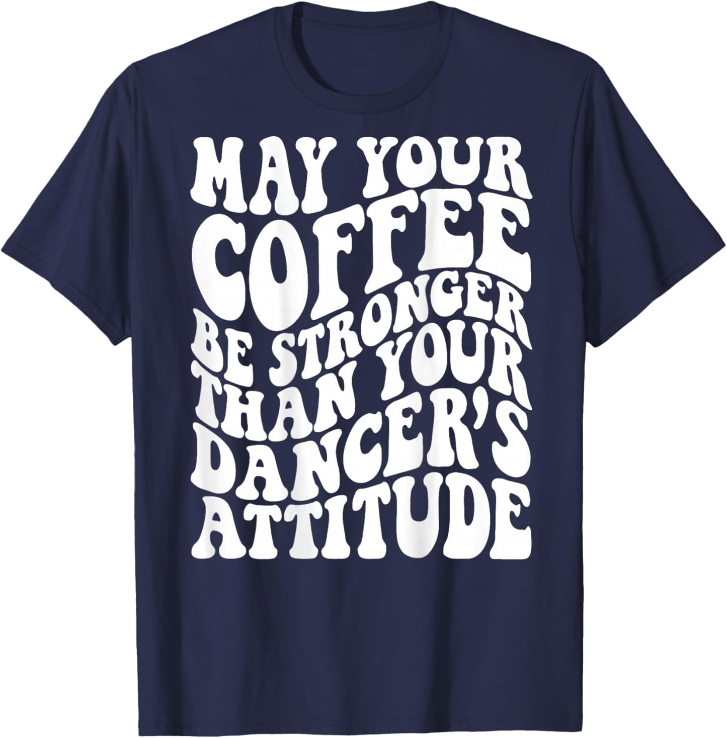 May Your Coffee Be Stronger Than Your Dancer's Attitude T-Shirt - T-Shirt | Navy