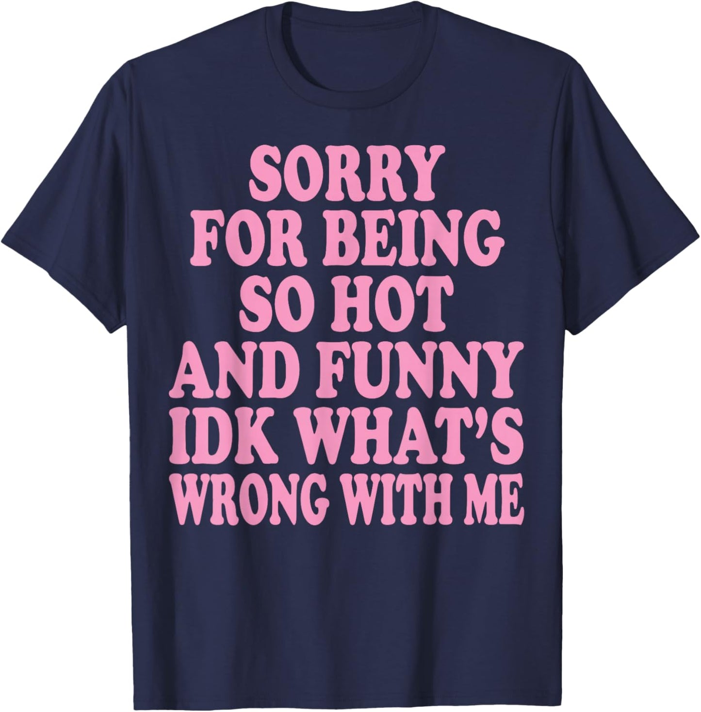Sorry for Being So Hot and Funny IDK What's Wrong with Me T-Shirt - T-Shirt | Navy