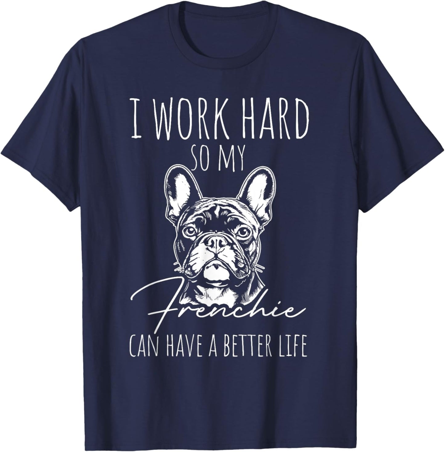 I Work Hard SO My Frenchie CAN Have A Better Life T-Shirt - T-Shirt | Navy