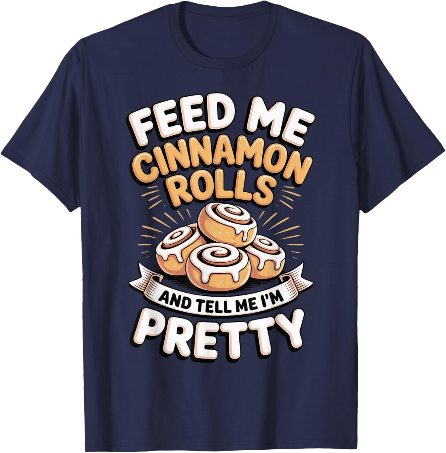 Feed Me Cinnamon Rolls and Tell Me I'm Pretty T-Shirt - T-Shirt | Navy