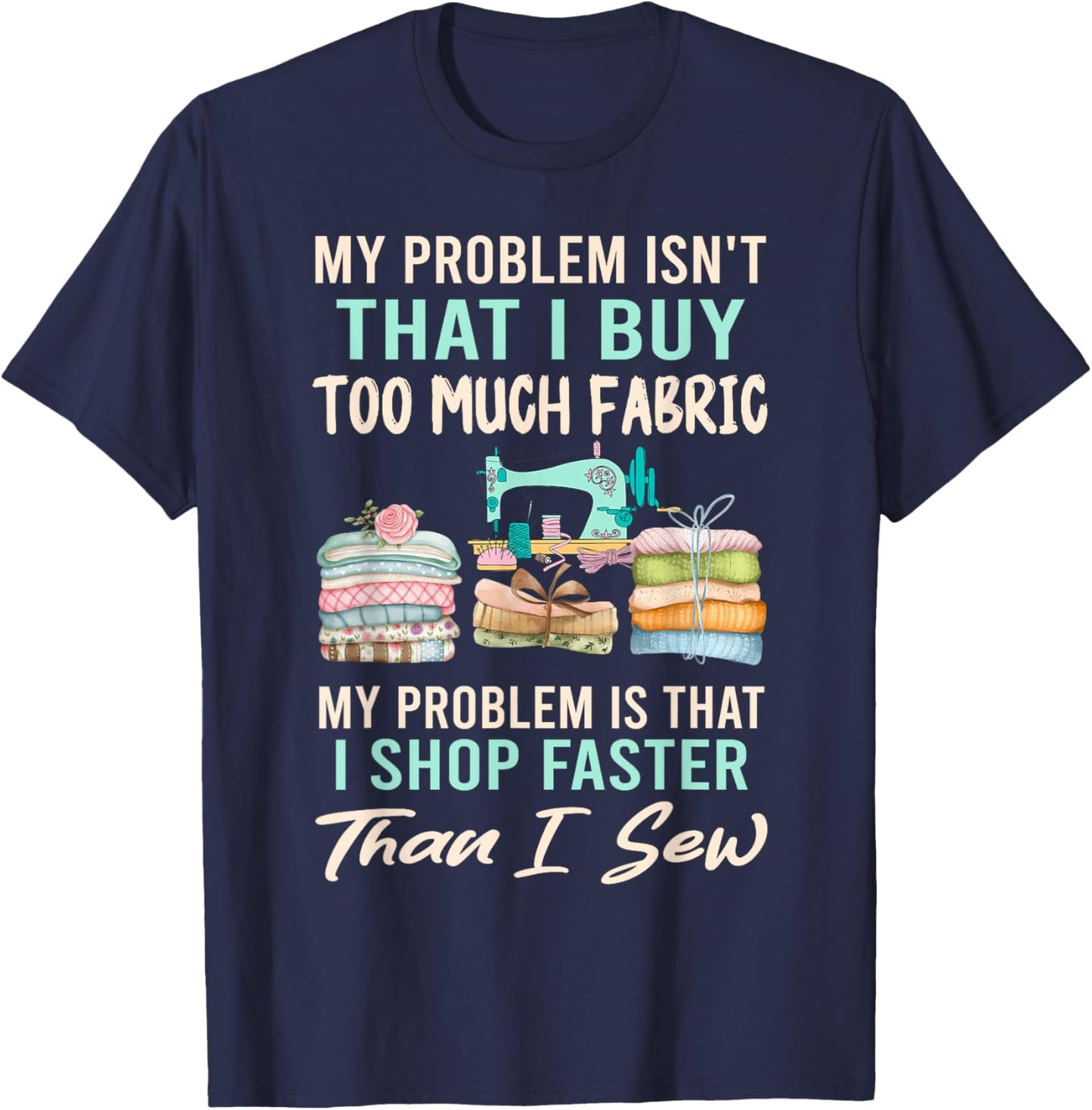 My Problem Isn't That I Buy Too Much Fabric Sewing Quilting T-Shirt - T-Shirt | Navy