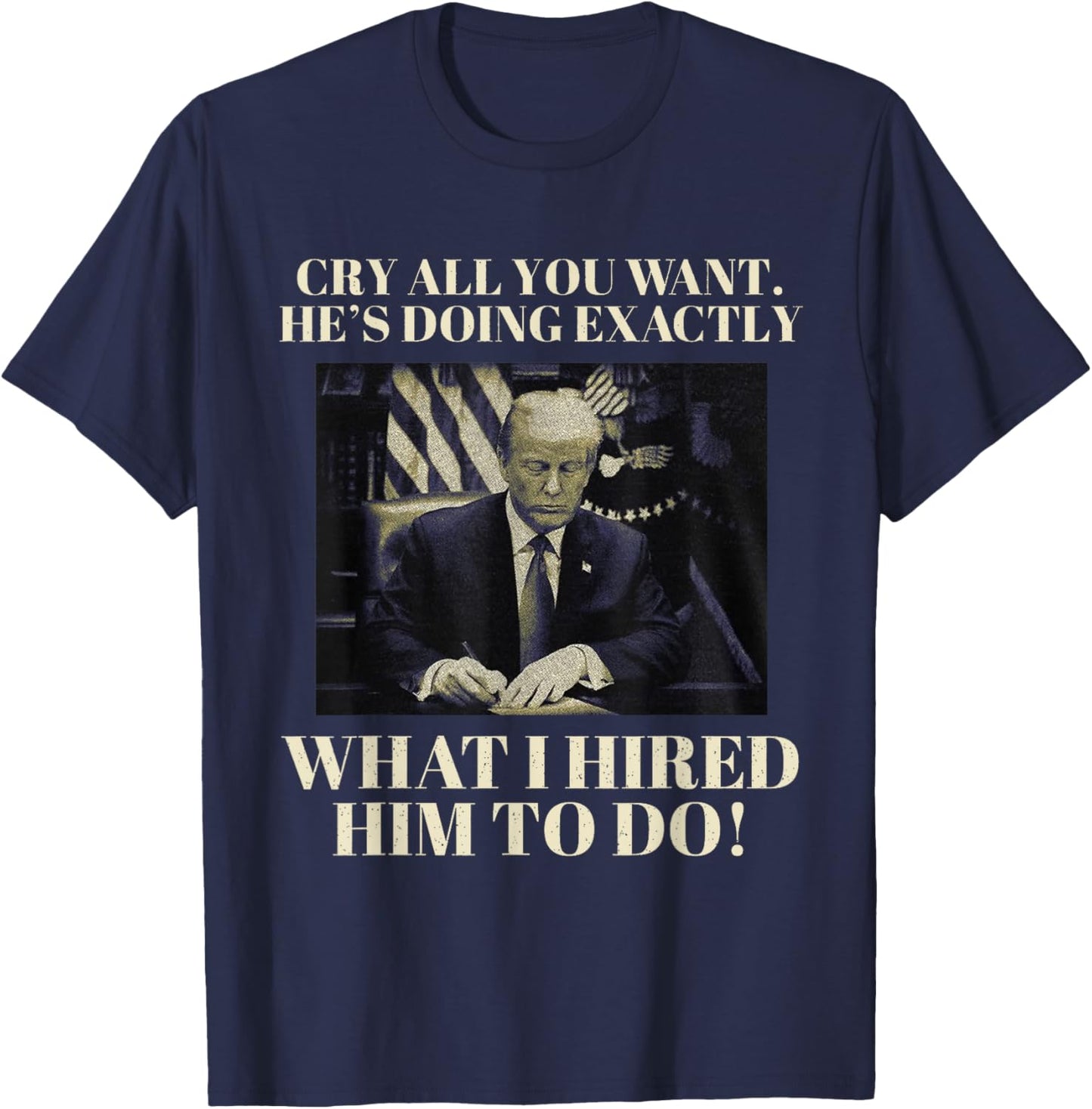 Cry All You Want He's Doing Exactly What I Hired Him To Do! T-Shirt - T-Shirt | Navy