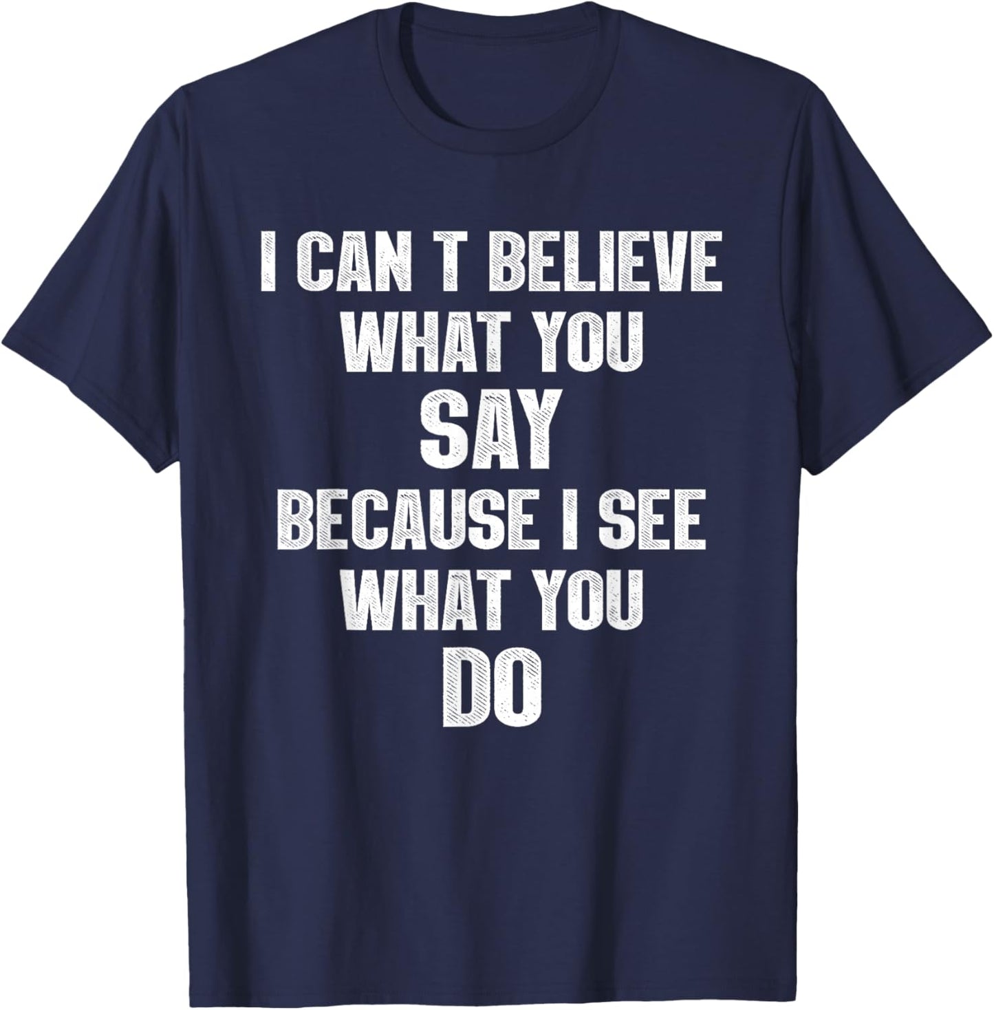 I Can't Believe What You Say Because I See What You Do T-Shirt - T-Shirt | Navy