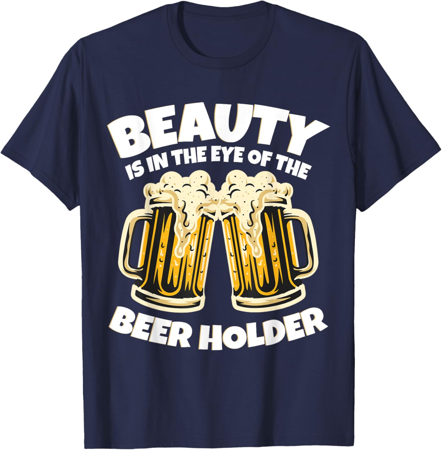 Beauty is in The Eye of the Beer Holder! Funny Beer T-Shirt - T-Shirt | Navy