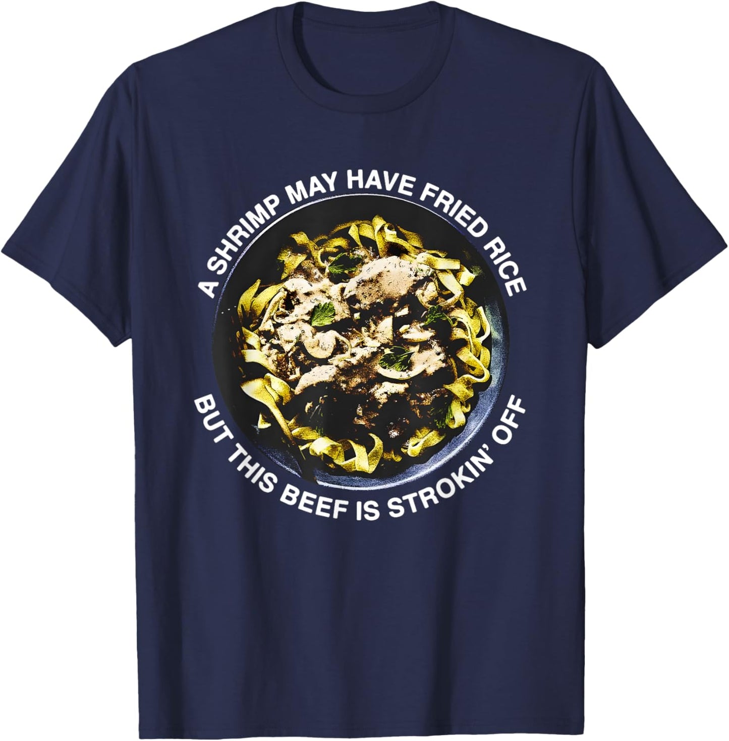 A Shrimp May Have Fried Rice But This Beef Is Strokin’ Off T-Shirt - T-Shirt | Navy