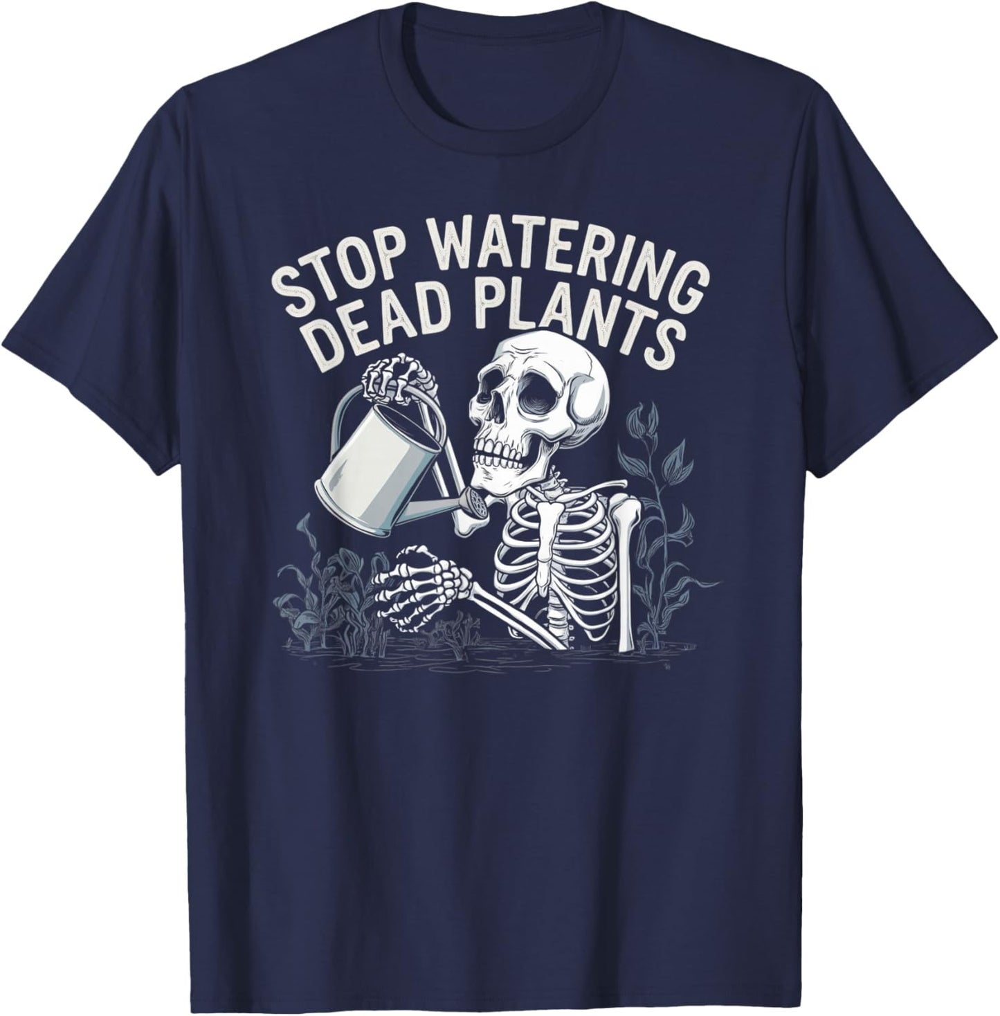 Sarcastic Gardening Skeleton STOP WATERING DEAD PLANTS Joke T-Shirt - T-Shirt | Navy