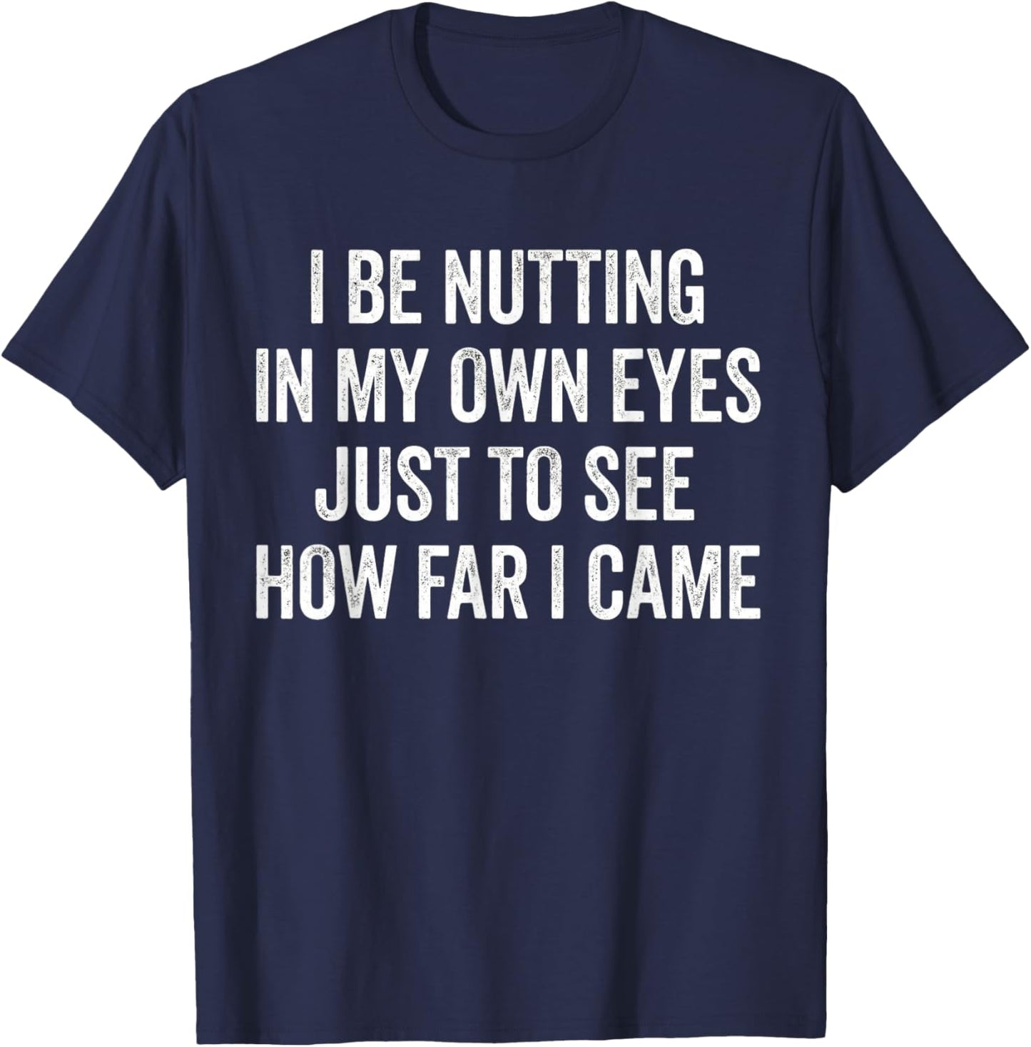 I Be Nutting in My Own Eyes Just to See How Far I Came Funny T-Shirt - T-Shirt | Navy