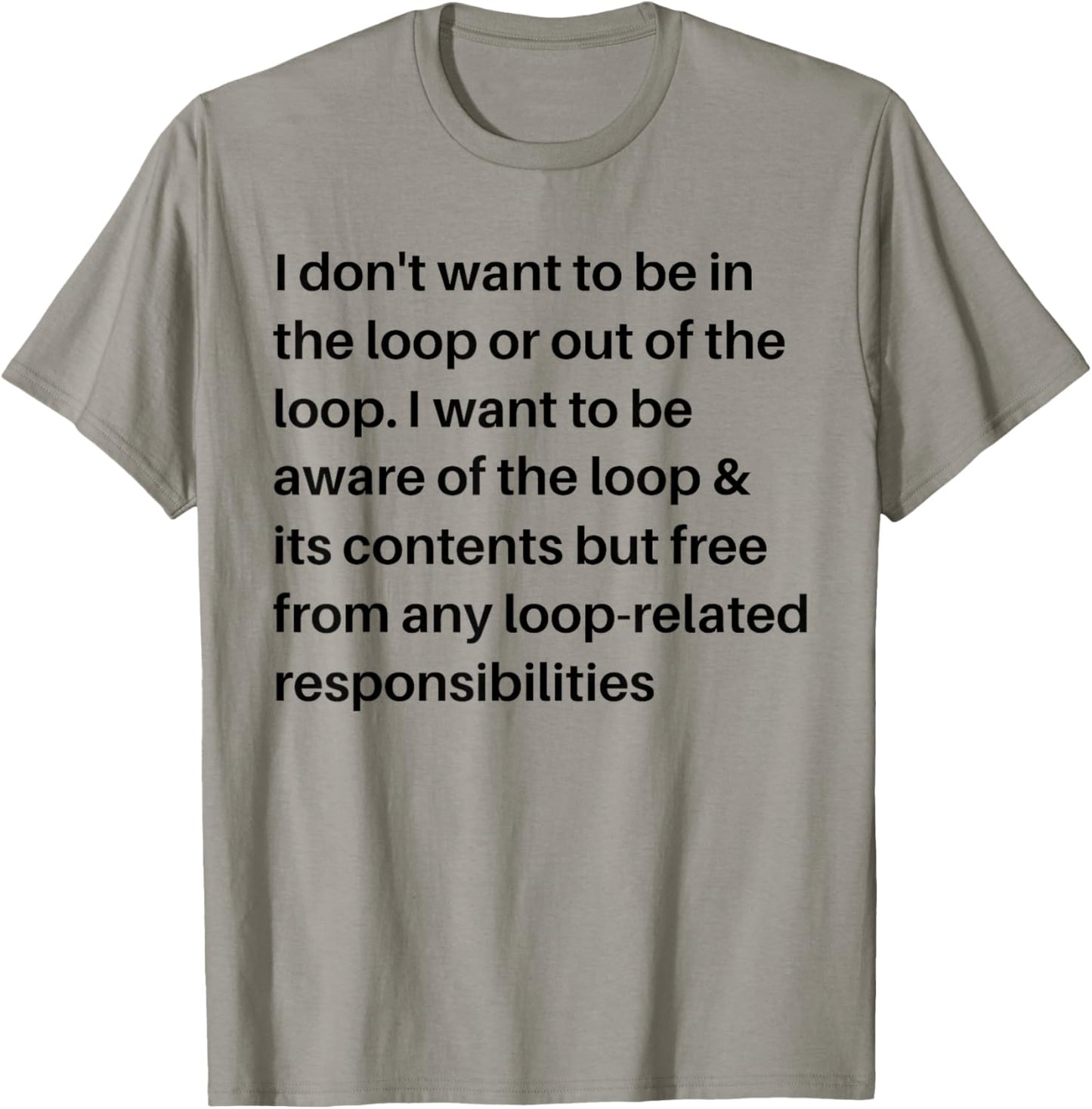 i Don't Want to be in The Loop or Out of The Loop i Want to T-Shirt - T-Shirt | Sand